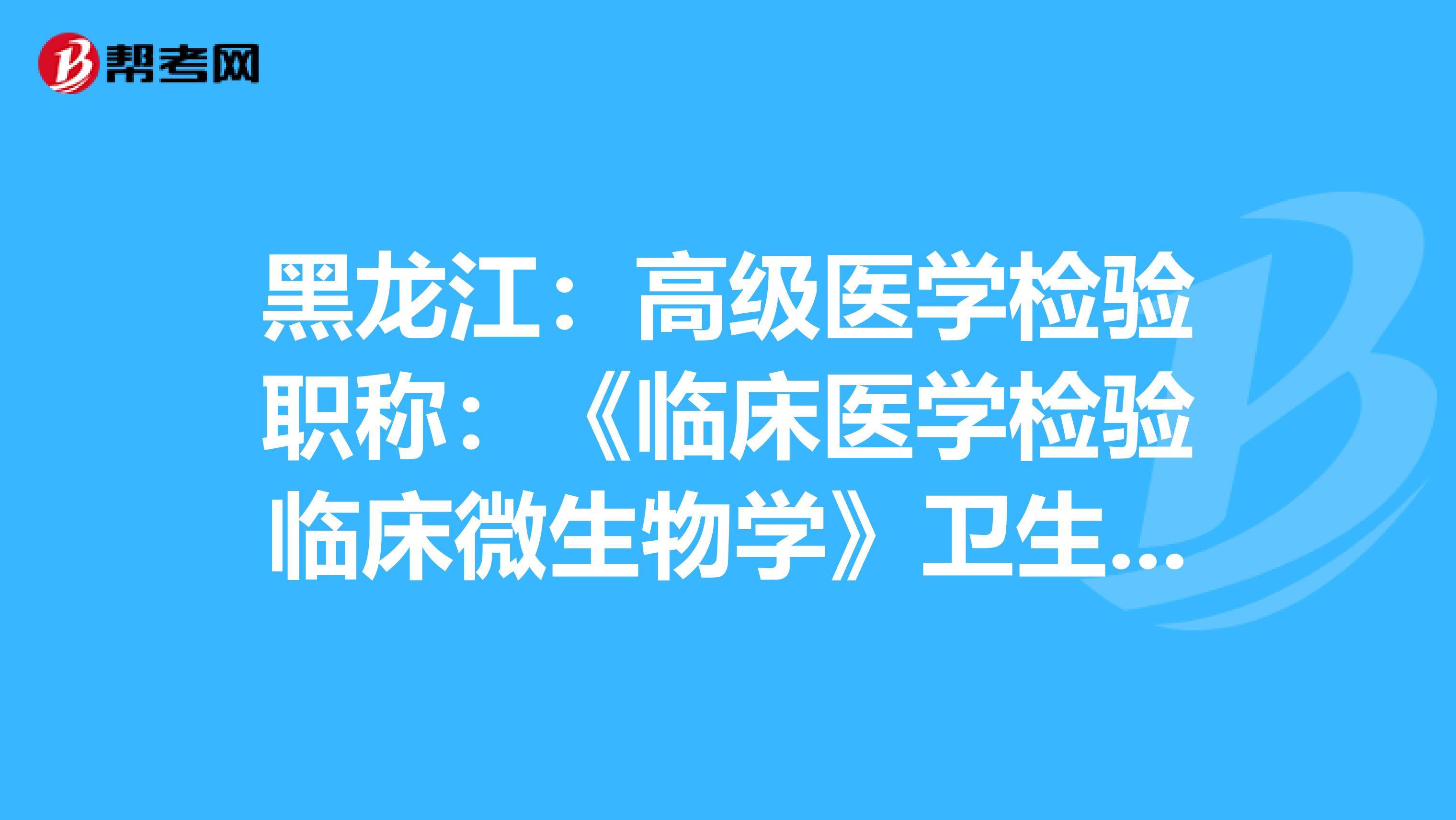 黑龙江：高级医学检验职称：《临床医学检验临床微生物学》卫生资格考试大纲（主任技师）