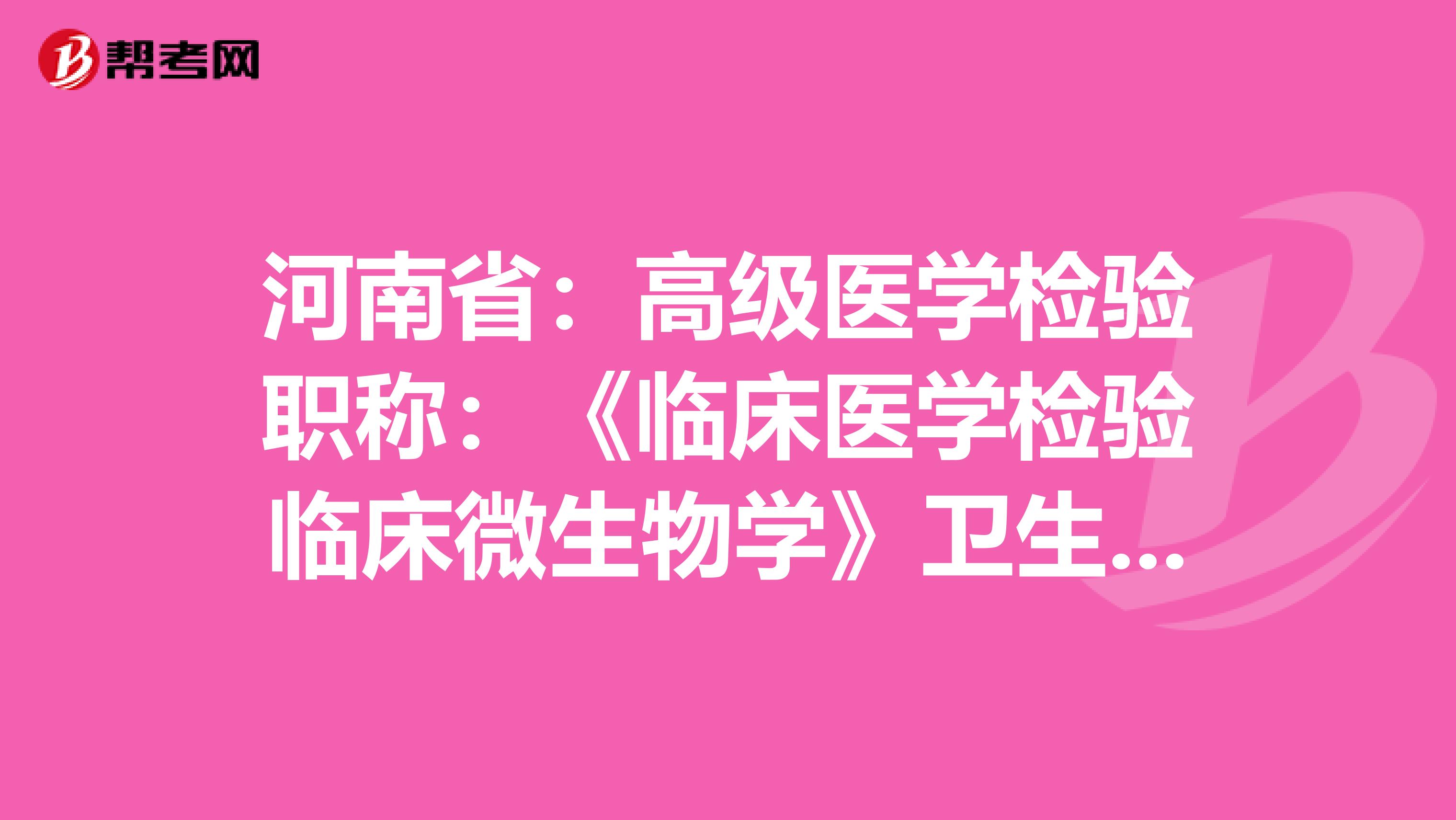 河南省：高级医学检验职称：《临床医学检验临床微生物学》卫生资格考试大纲（主任技师）