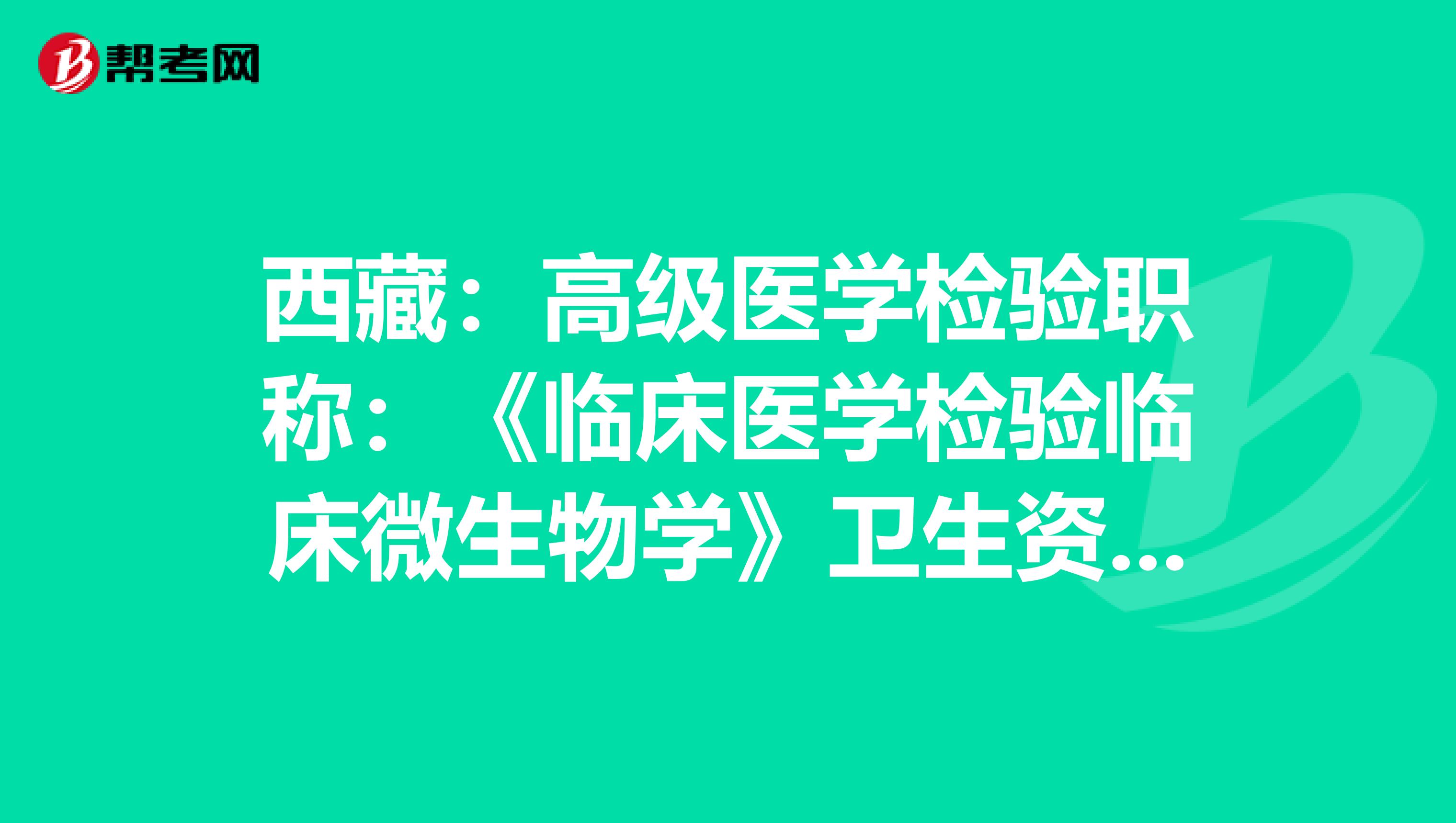 西藏：高级医学检验职称：《临床医学检验临床微生物学》卫生资格考试大纲（主任技师）