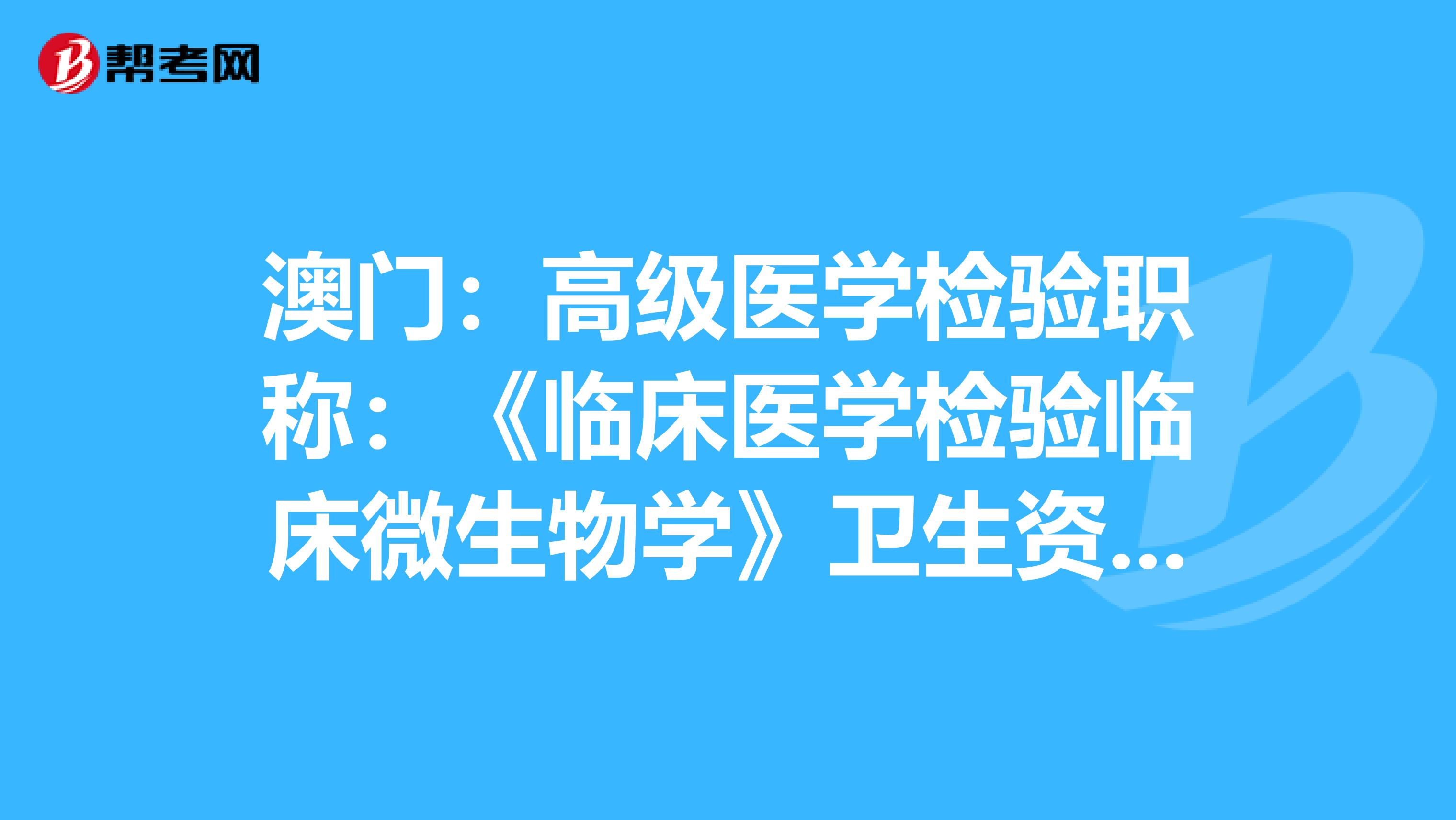 澳门：高级医学检验职称：《临床医学检验临床微生物学》卫生资格考试大纲（主任技师）
