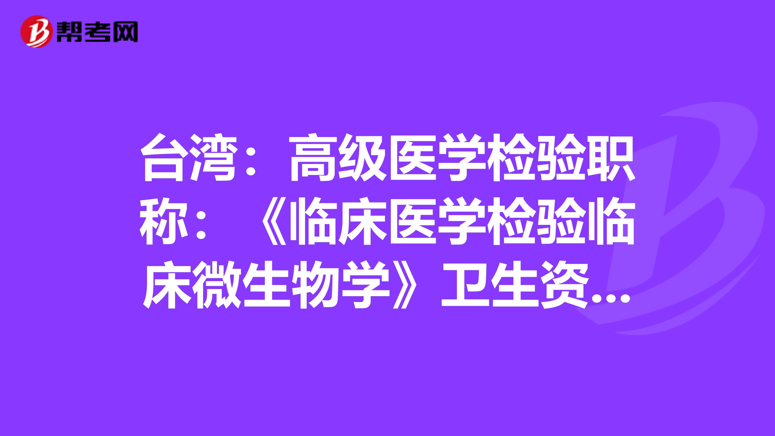 台湾：高级医学检验职称：《临床医学检验临床微生物学》卫生资格考试大纲（主任技师）