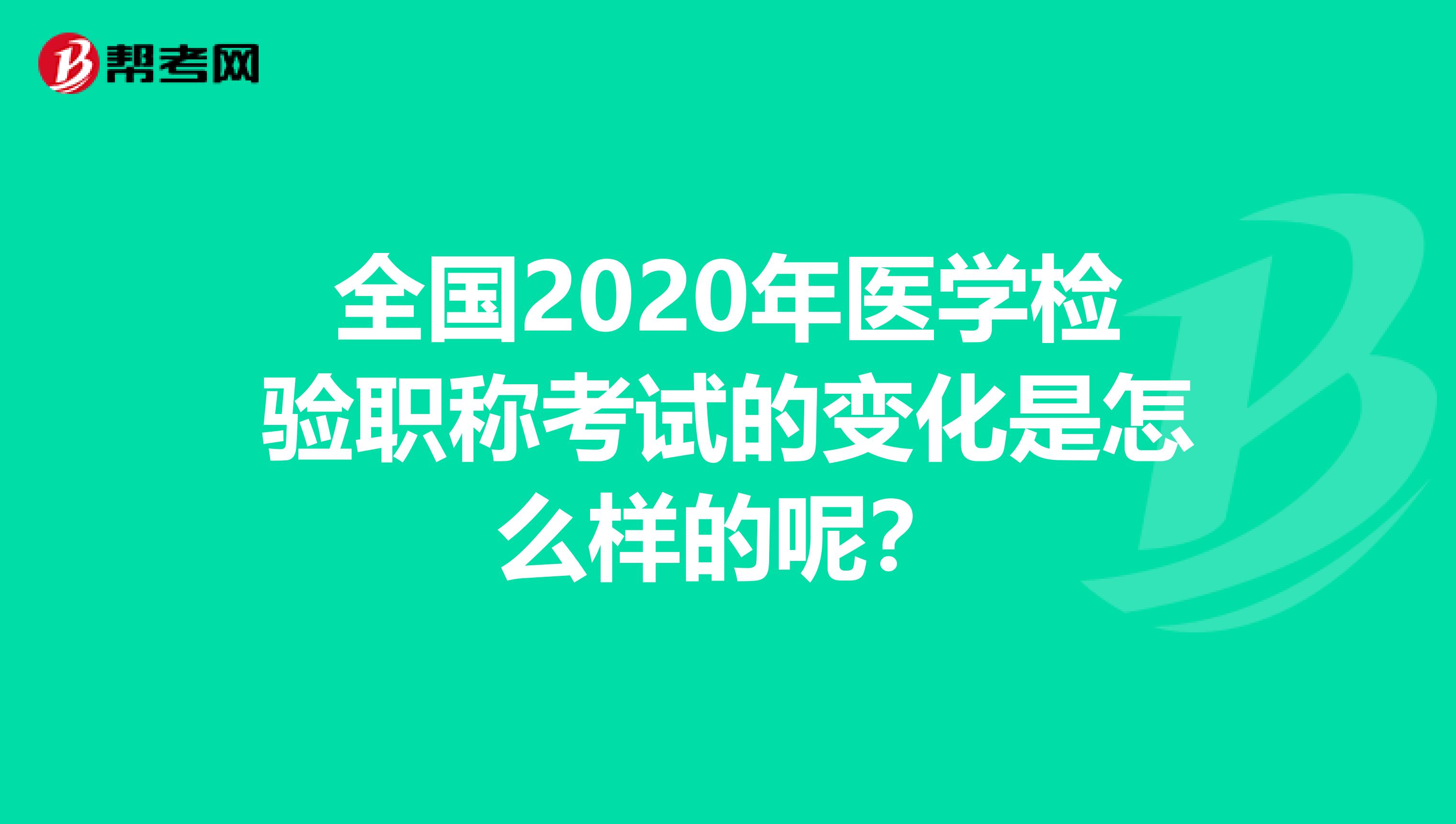 全国2020年医学检验职称考试的变化是怎么样的呢？