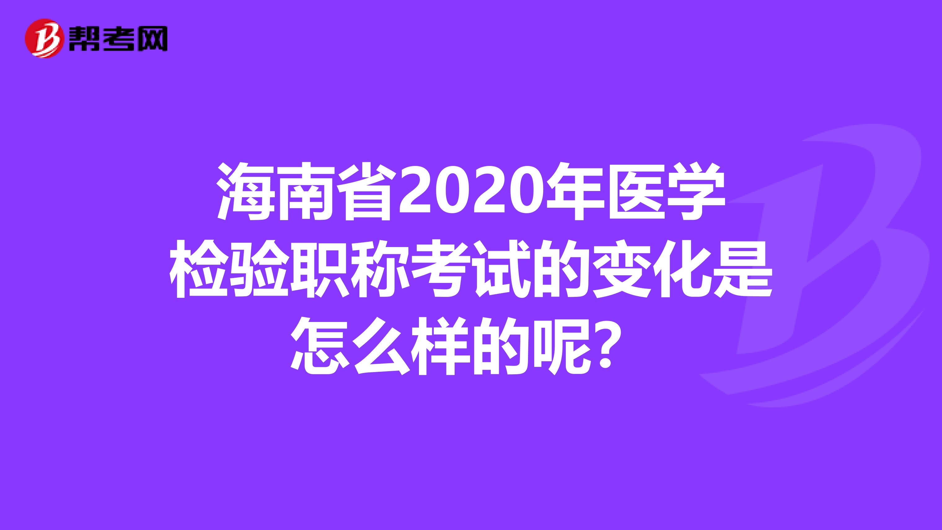 海南省2020年医学检验职称考试的变化是怎么样的呢？