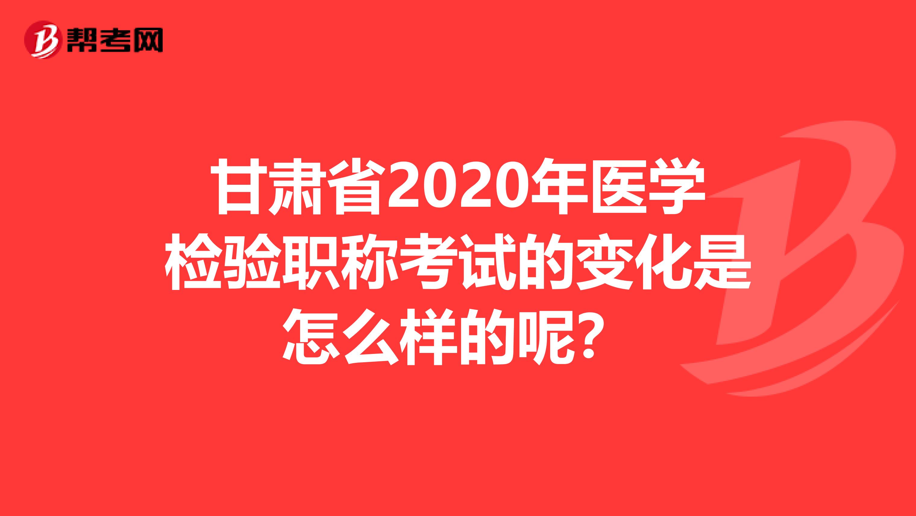 甘肃省2020年医学检验职称考试的变化是怎么样的呢？