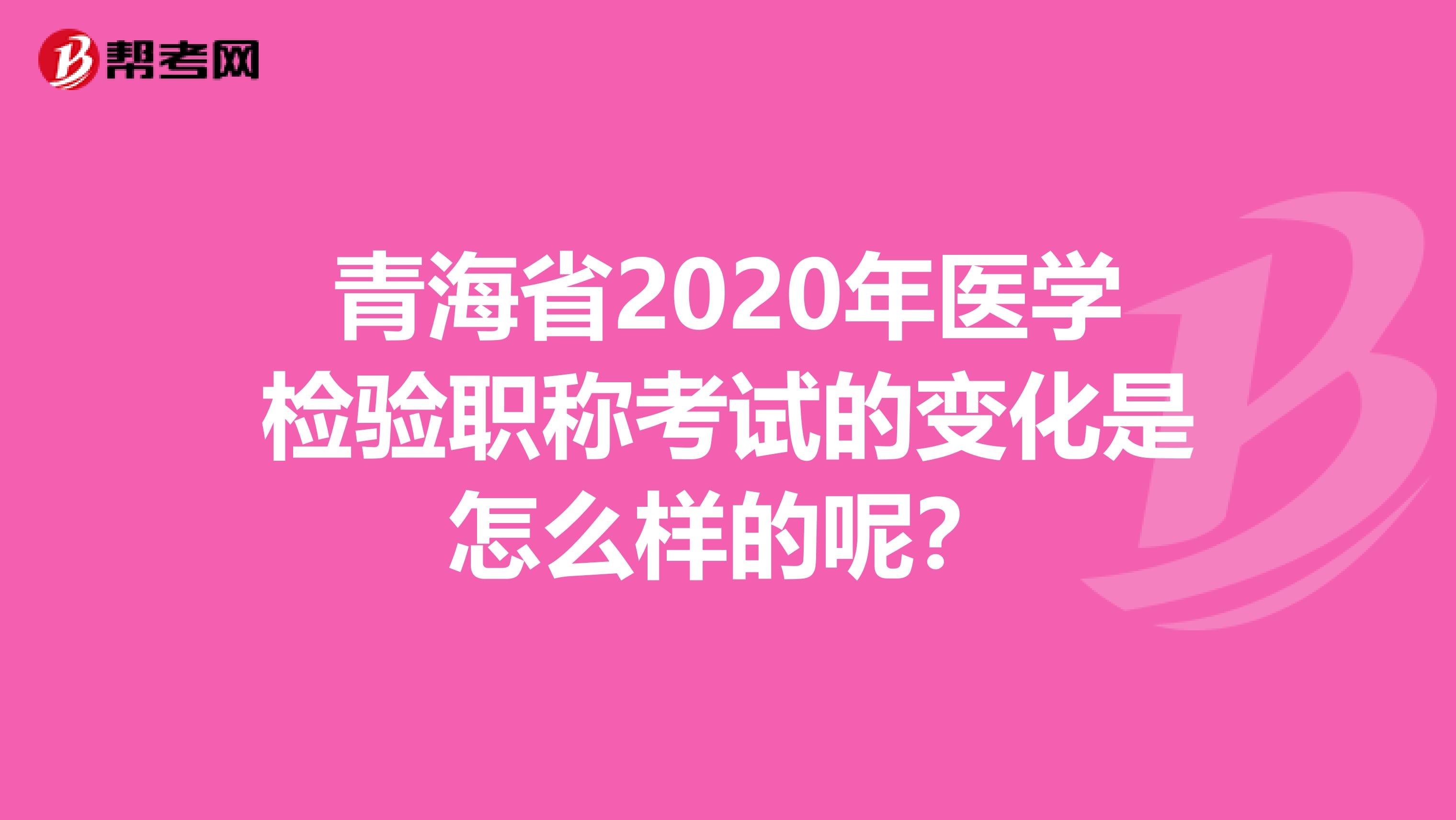 青海省2020年医学检验职称考试的变化是怎么样的呢？