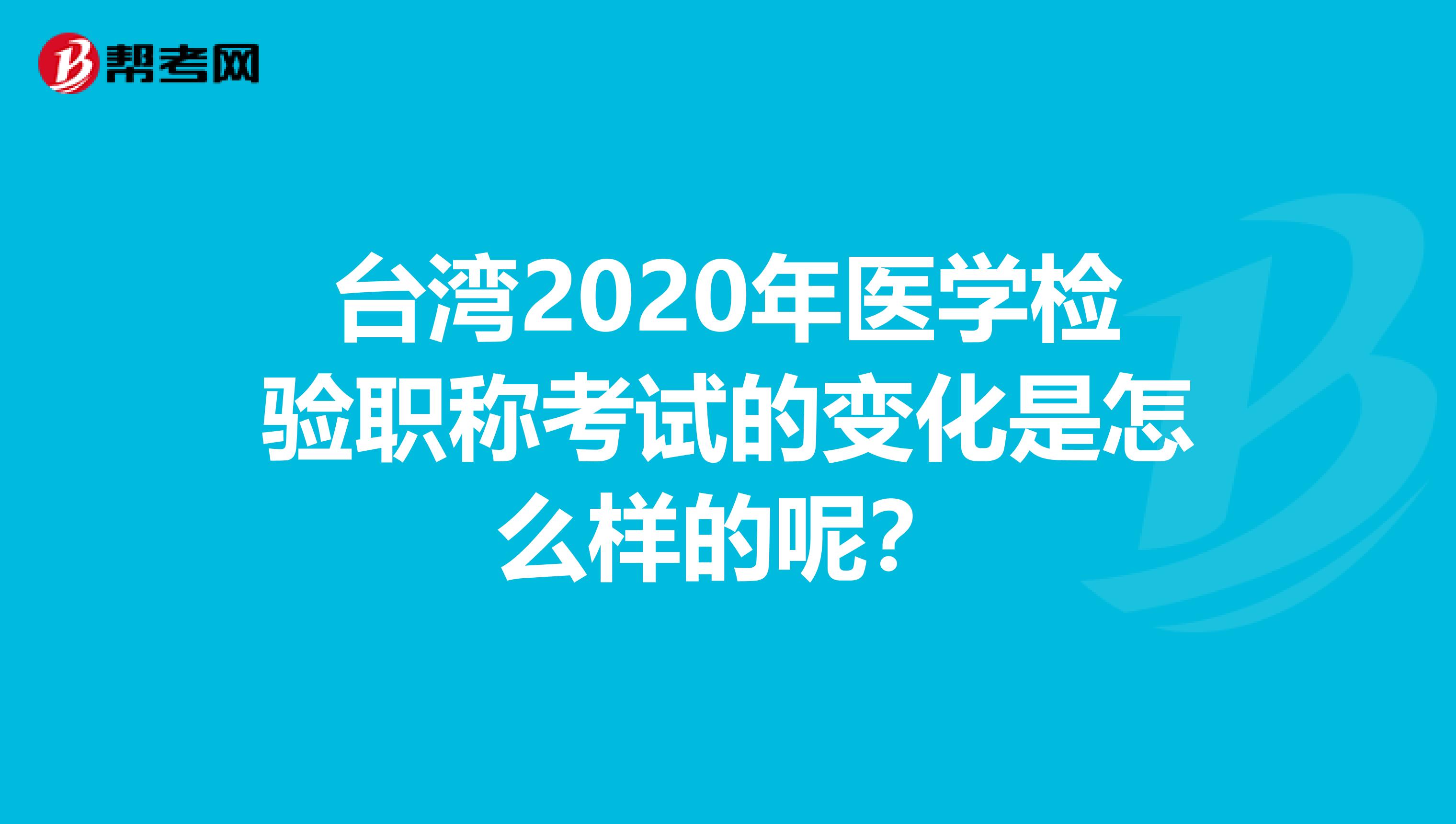 台湾2020年医学检验职称考试的变化是怎么样的呢？