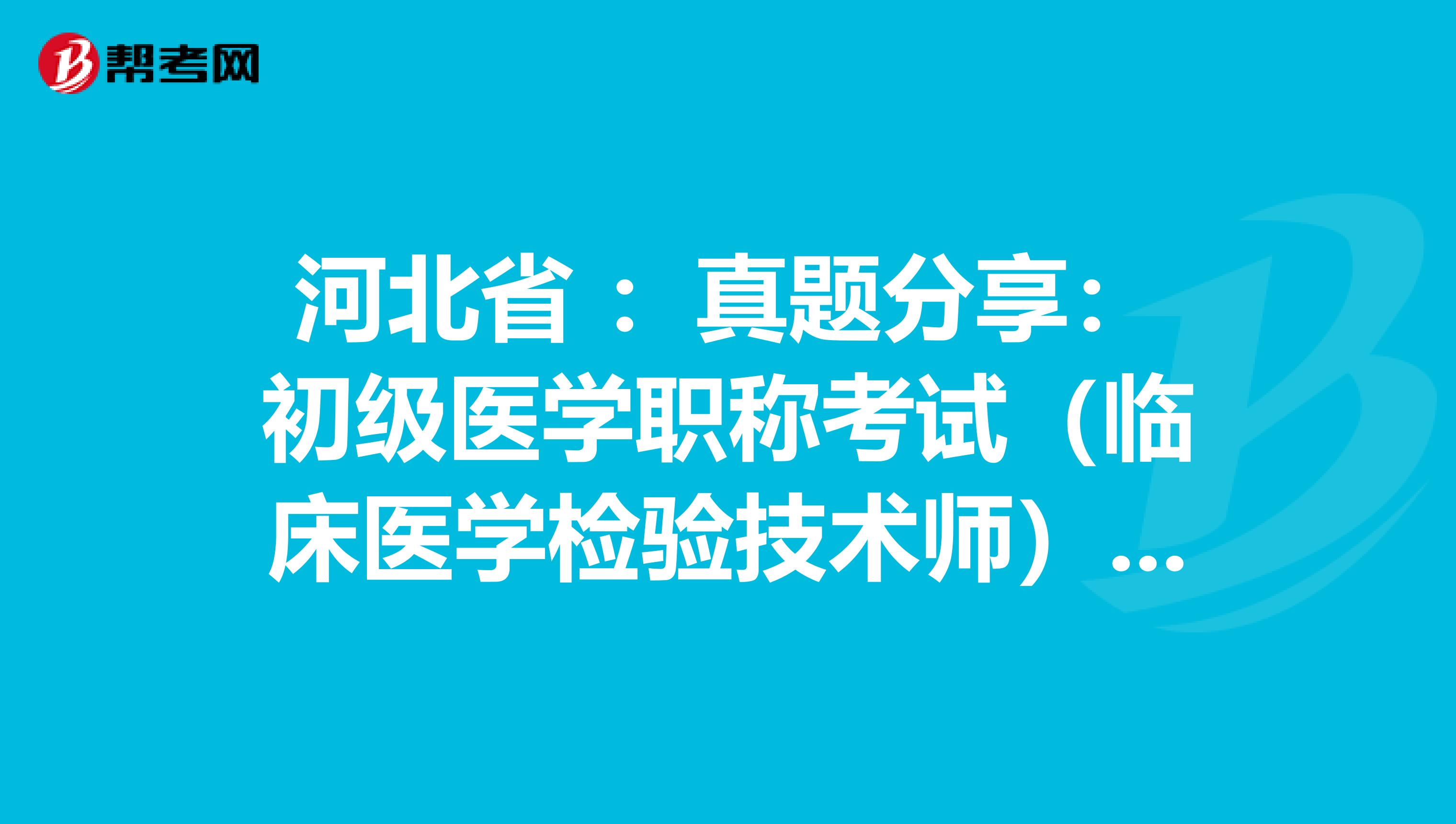 河北省 ：真题分享：初级医学职称考试（临床医学检验技术师）练习题