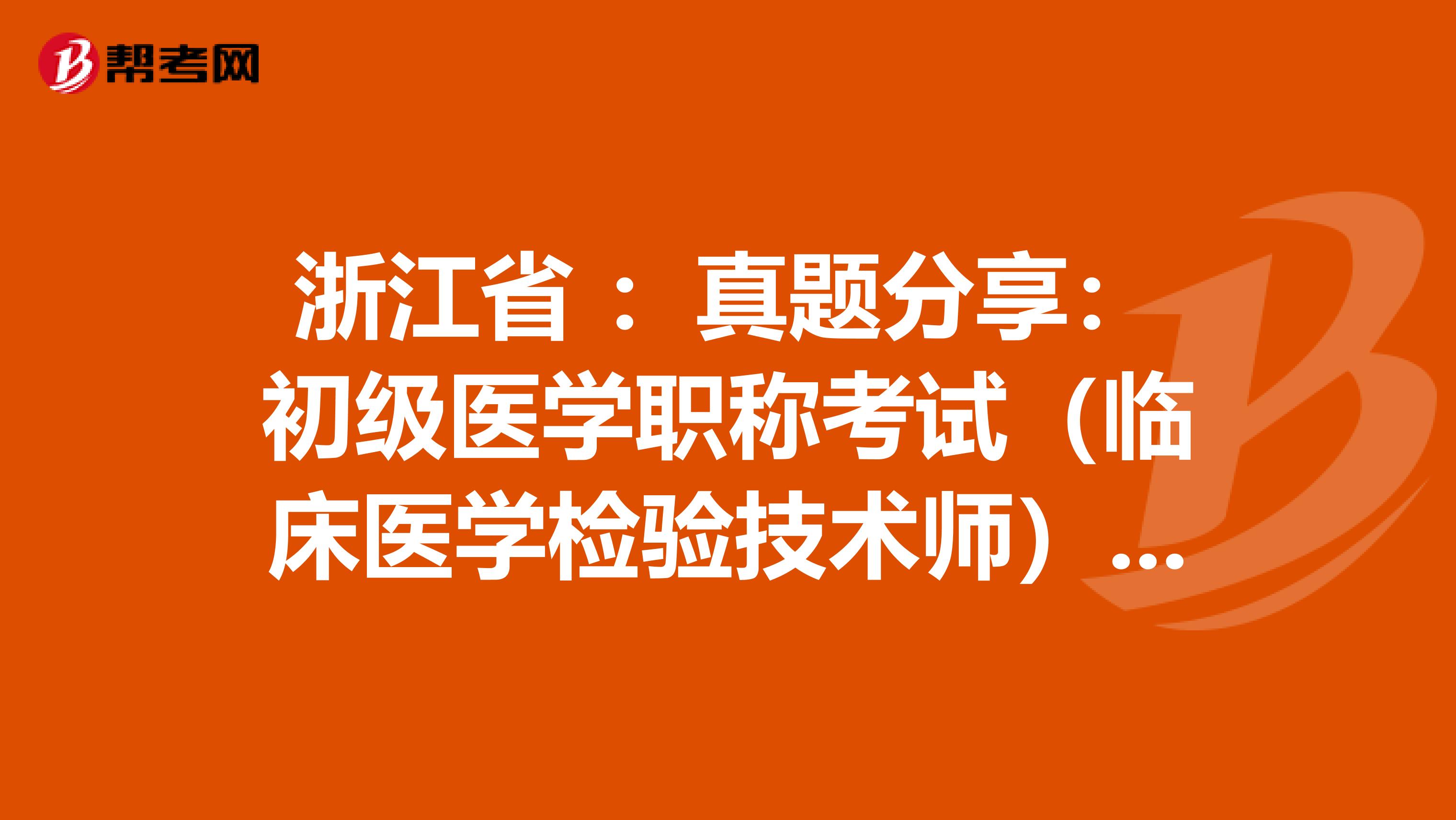浙江省 ：真题分享：初级医学职称考试（临床医学检验技术师）练习题