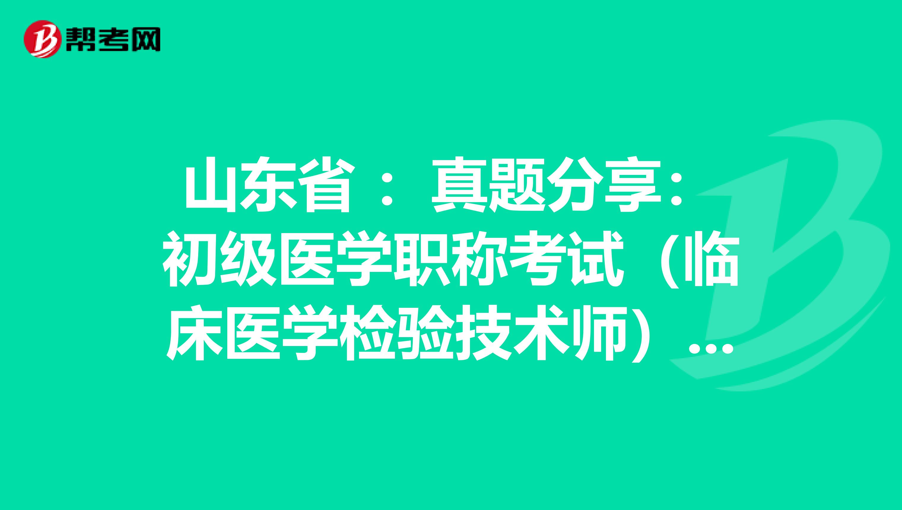 山东省 ：真题分享：初级医学职称考试（临床医学检验技术师）练习题
