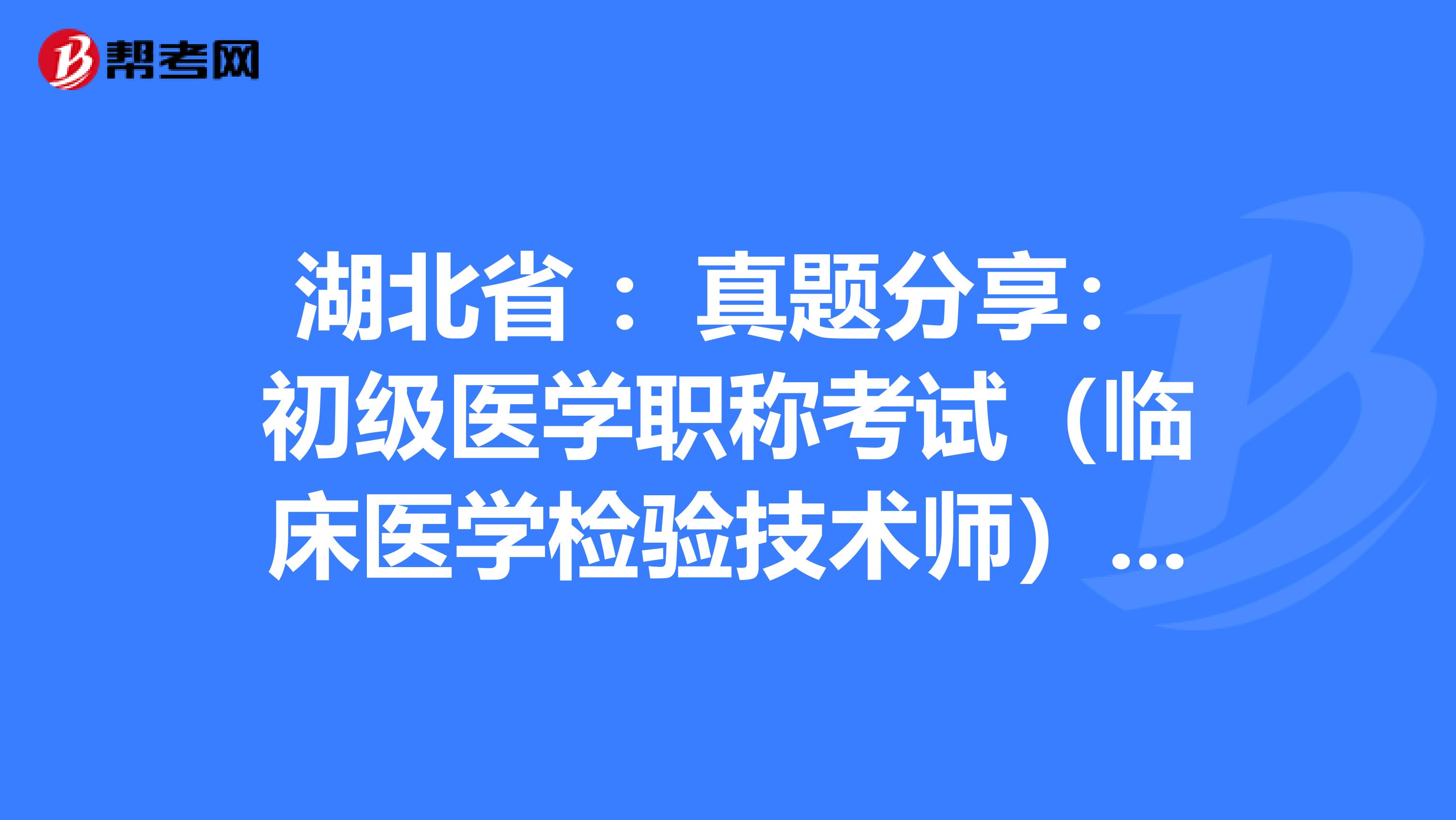 湖北省 ：真题分享：初级医学职称考试（临床医学检验技术师）练习题