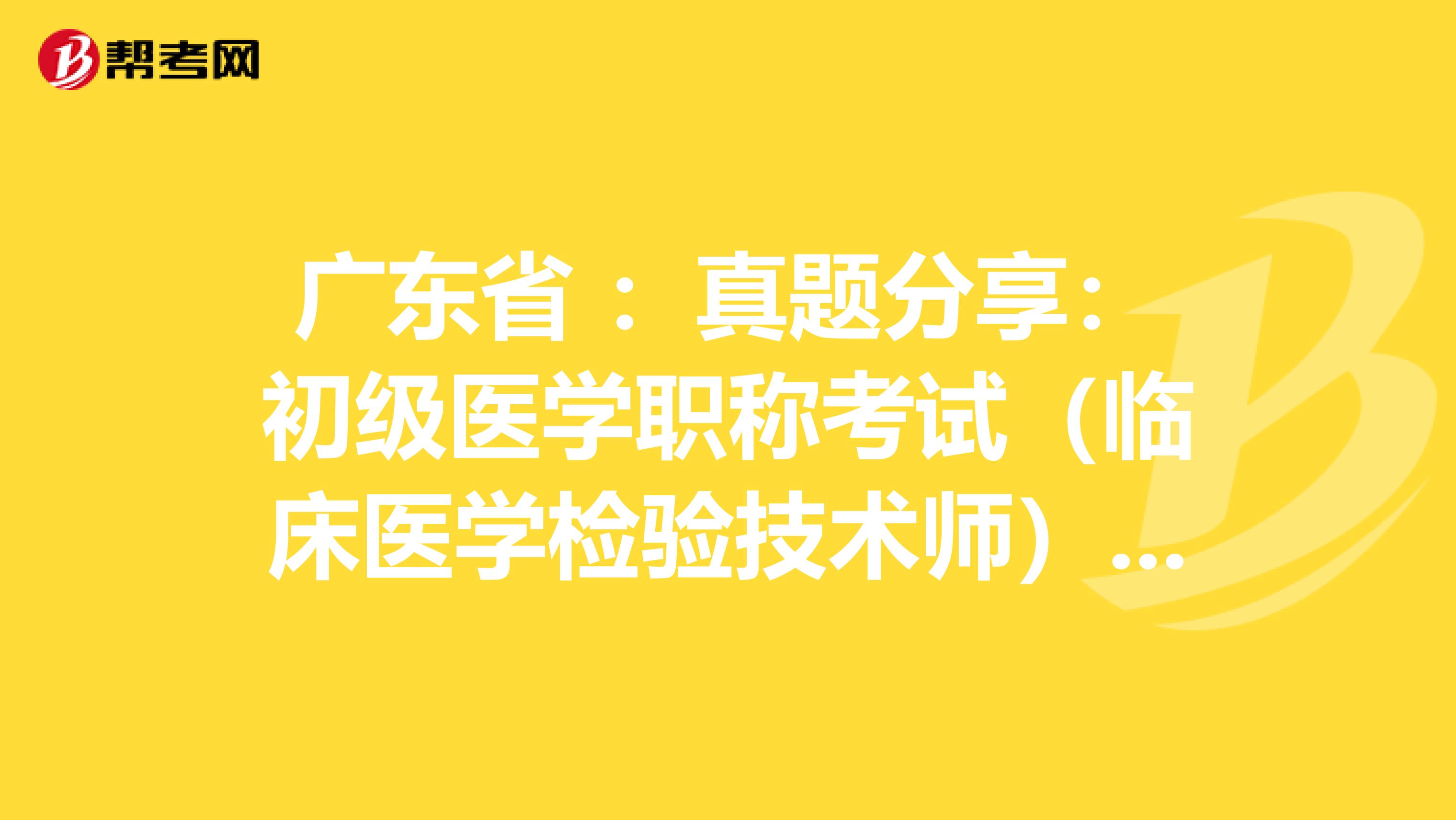 广东省 ：真题分享：初级医学职称考试（临床医学检验技术师）练习题