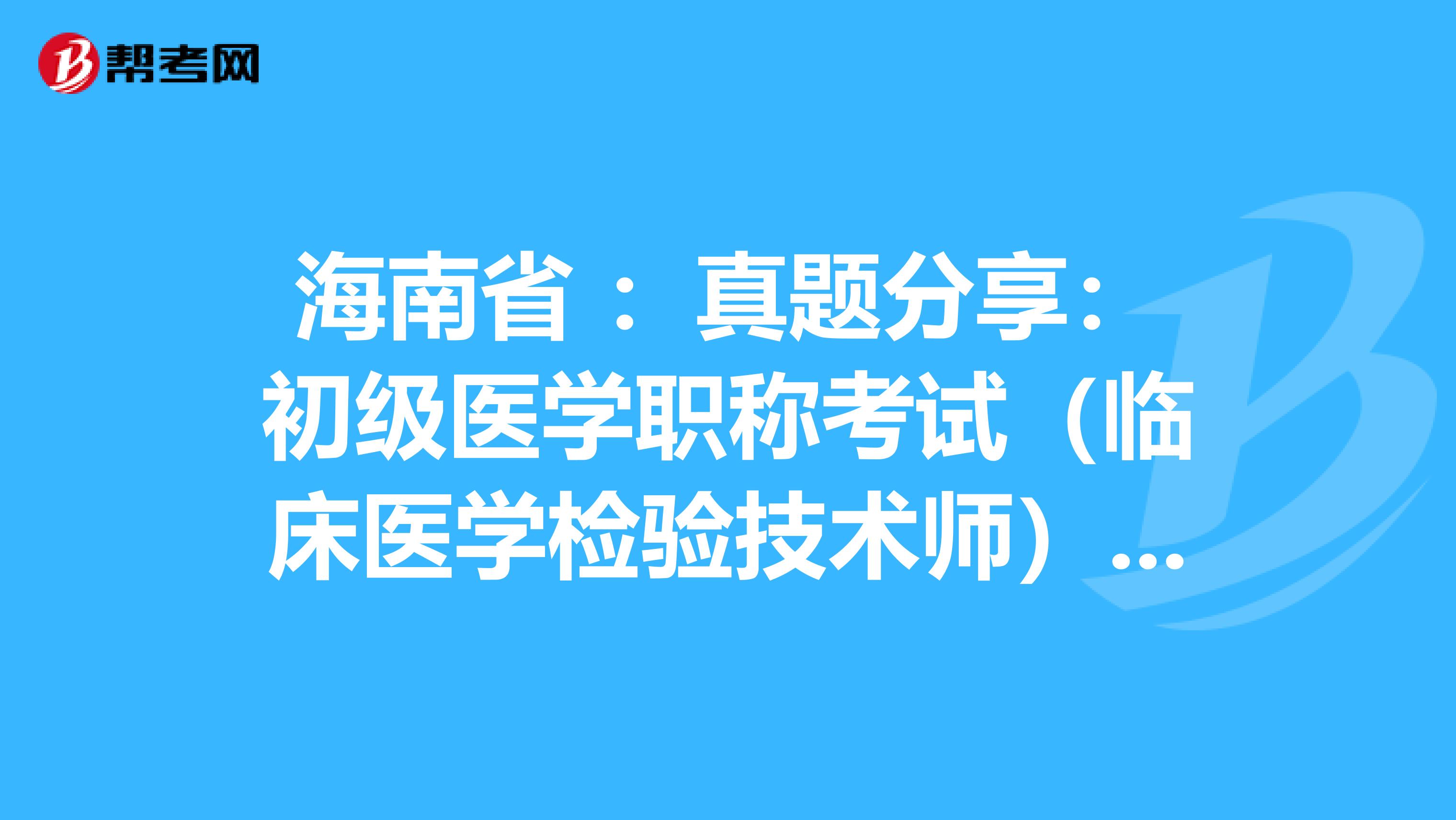 海南省 ：真题分享：初级医学职称考试（临床医学检验技术师）练习题