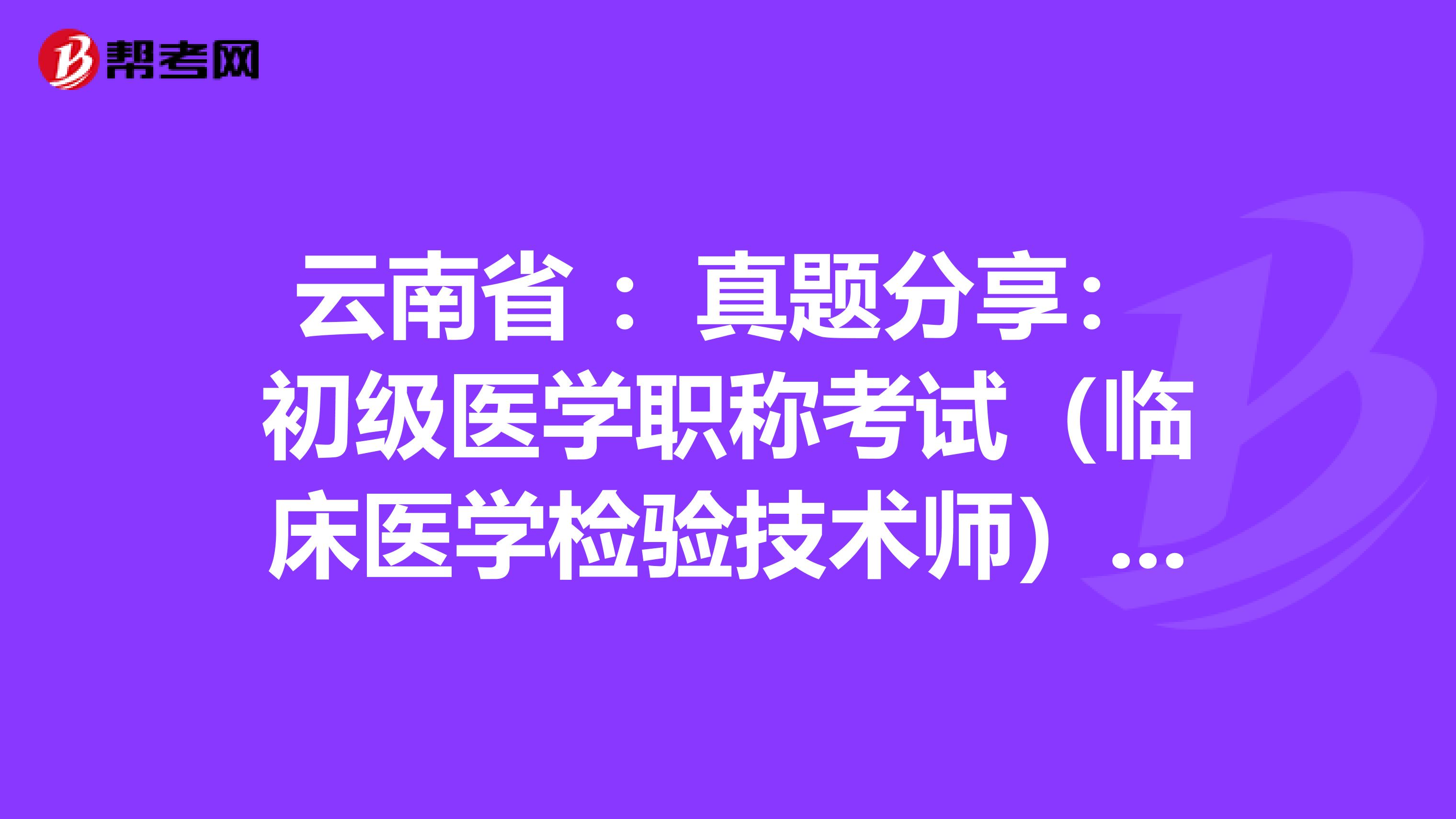 云南省 ：真题分享：初级医学职称考试（临床医学检验技术师）练习题
