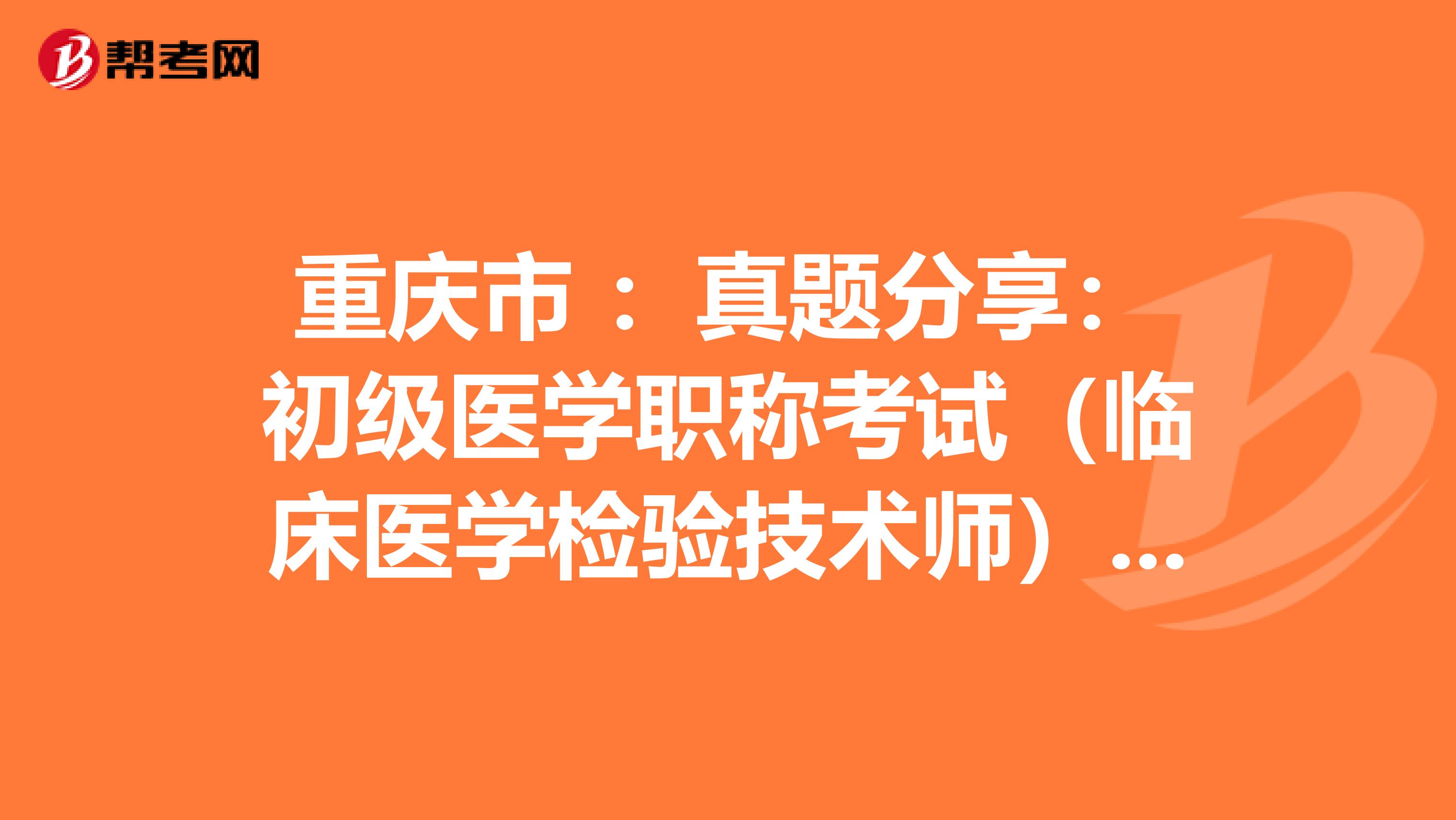 重庆市 ：真题分享：初级医学职称考试（临床医学检验技术师）练习题