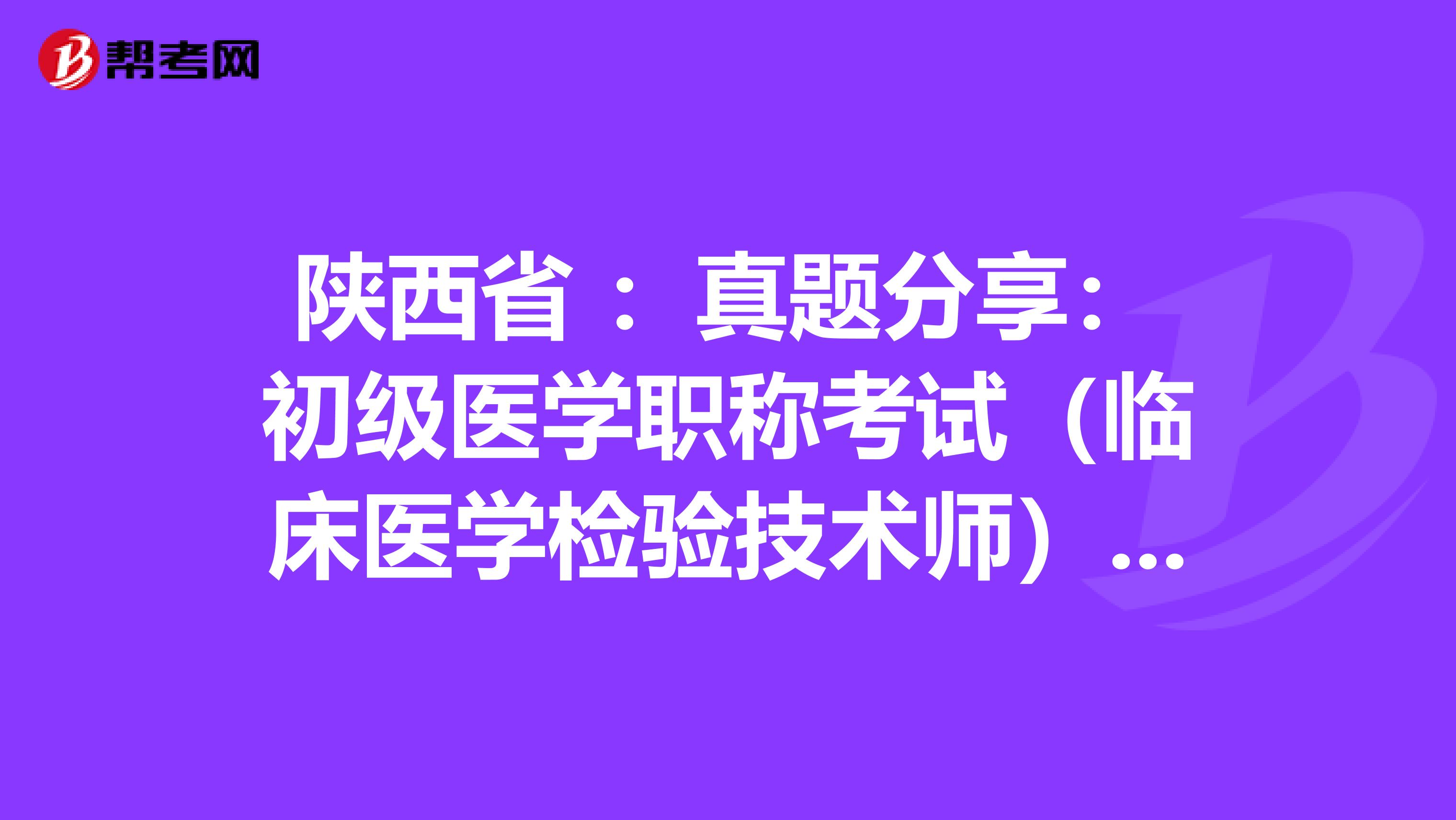 陕西省 ：真题分享：初级医学职称考试（临床医学检验技术师）练习题