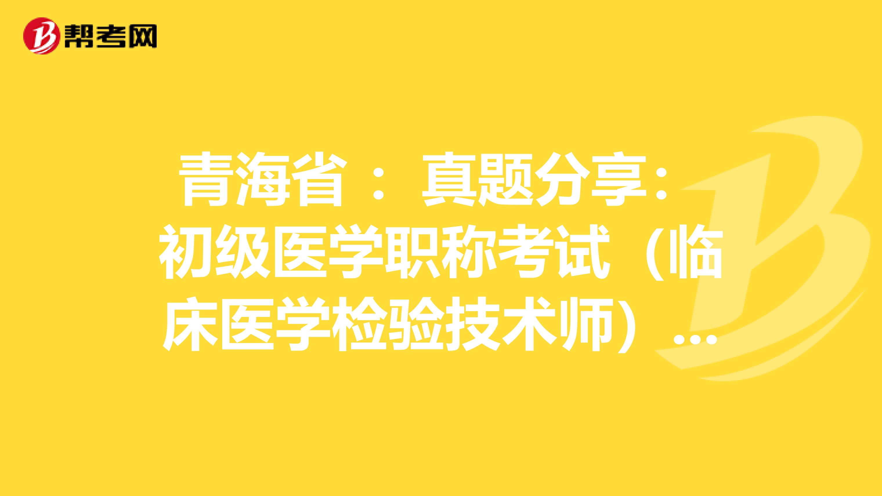 青海省 ：真题分享：初级医学职称考试（临床医学检验技术师）练习题