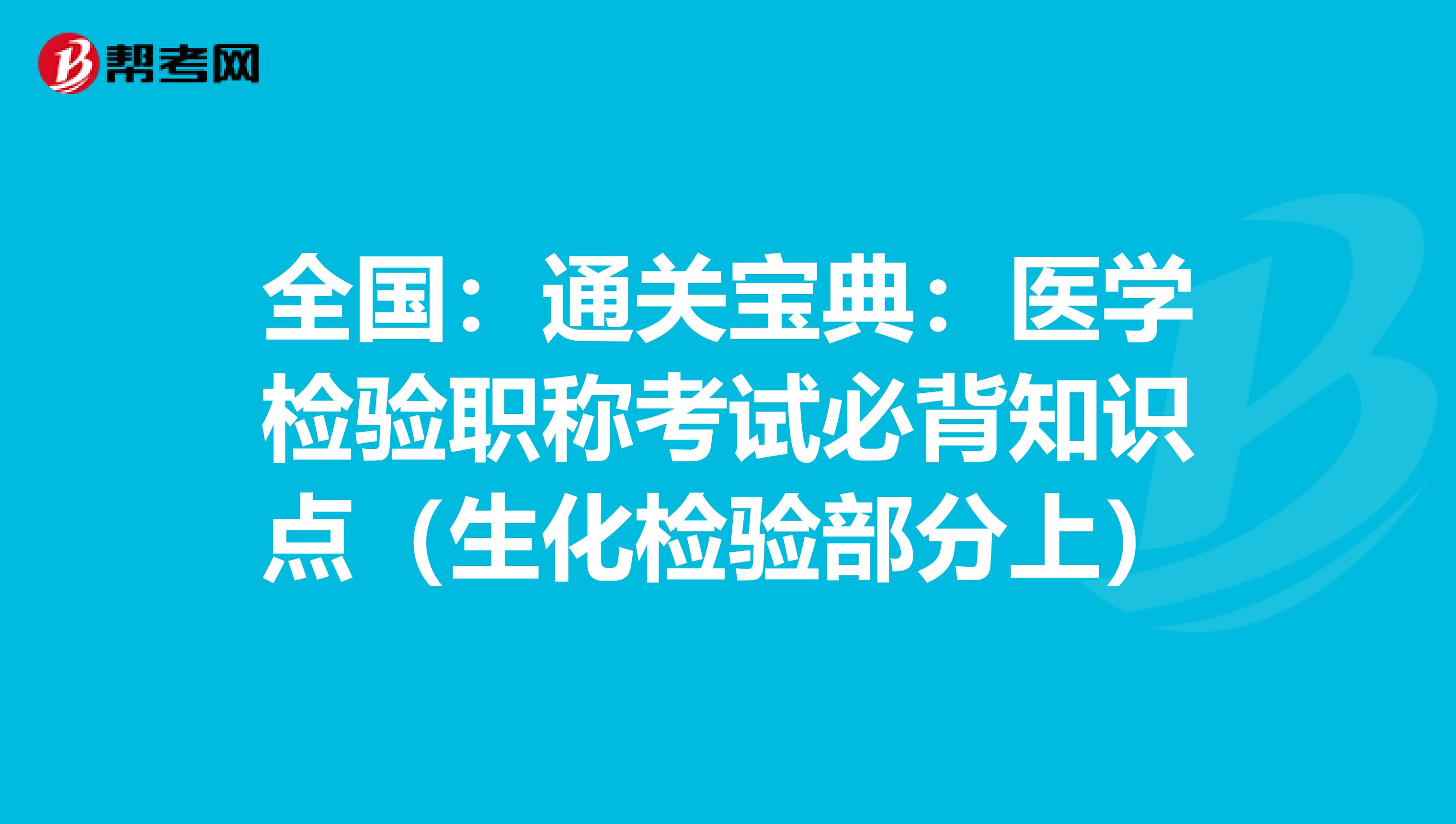 全国：通关宝典：医学检验职称考试必背知识点（生化检验部分上）