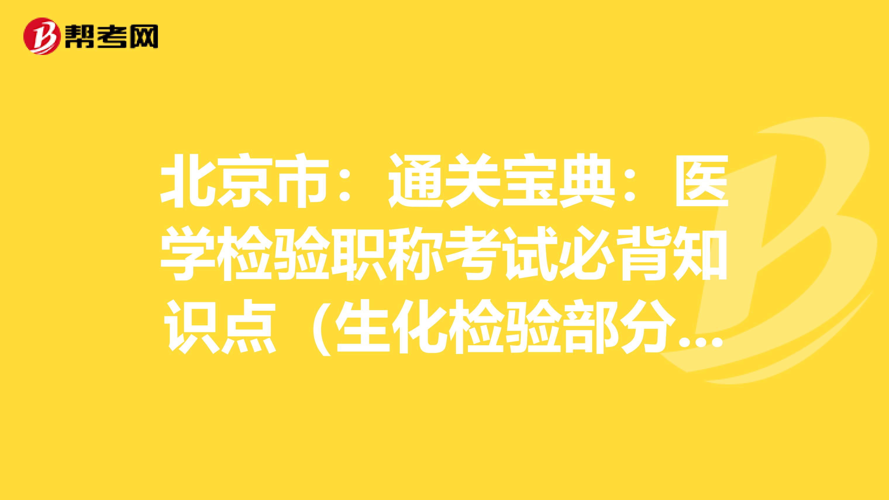 北京市：通关宝典：医学检验职称考试必背知识点（生化检验部分上）