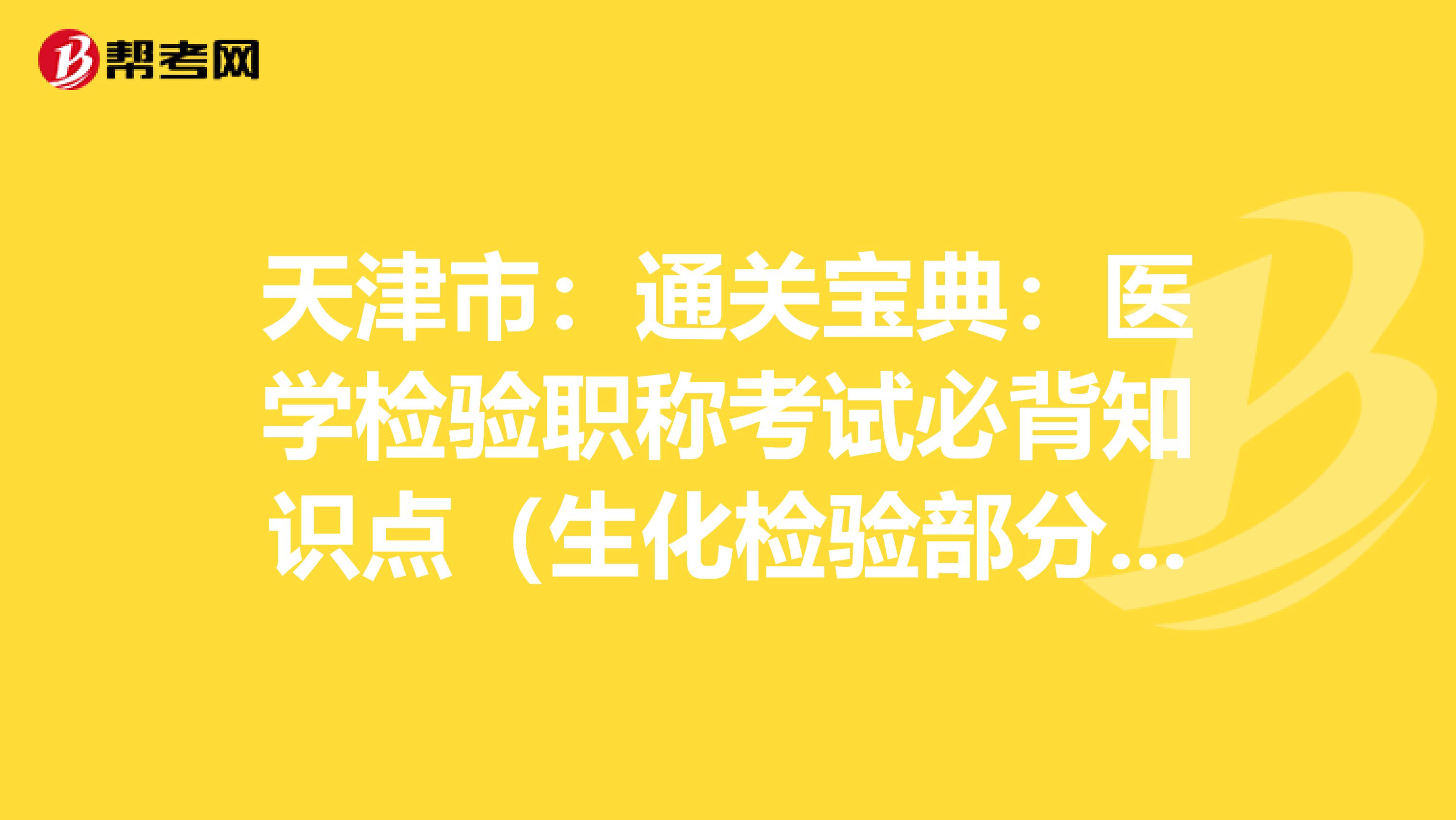 天津市：通关宝典：医学检验职称考试必背知识点（生化检验部分上）