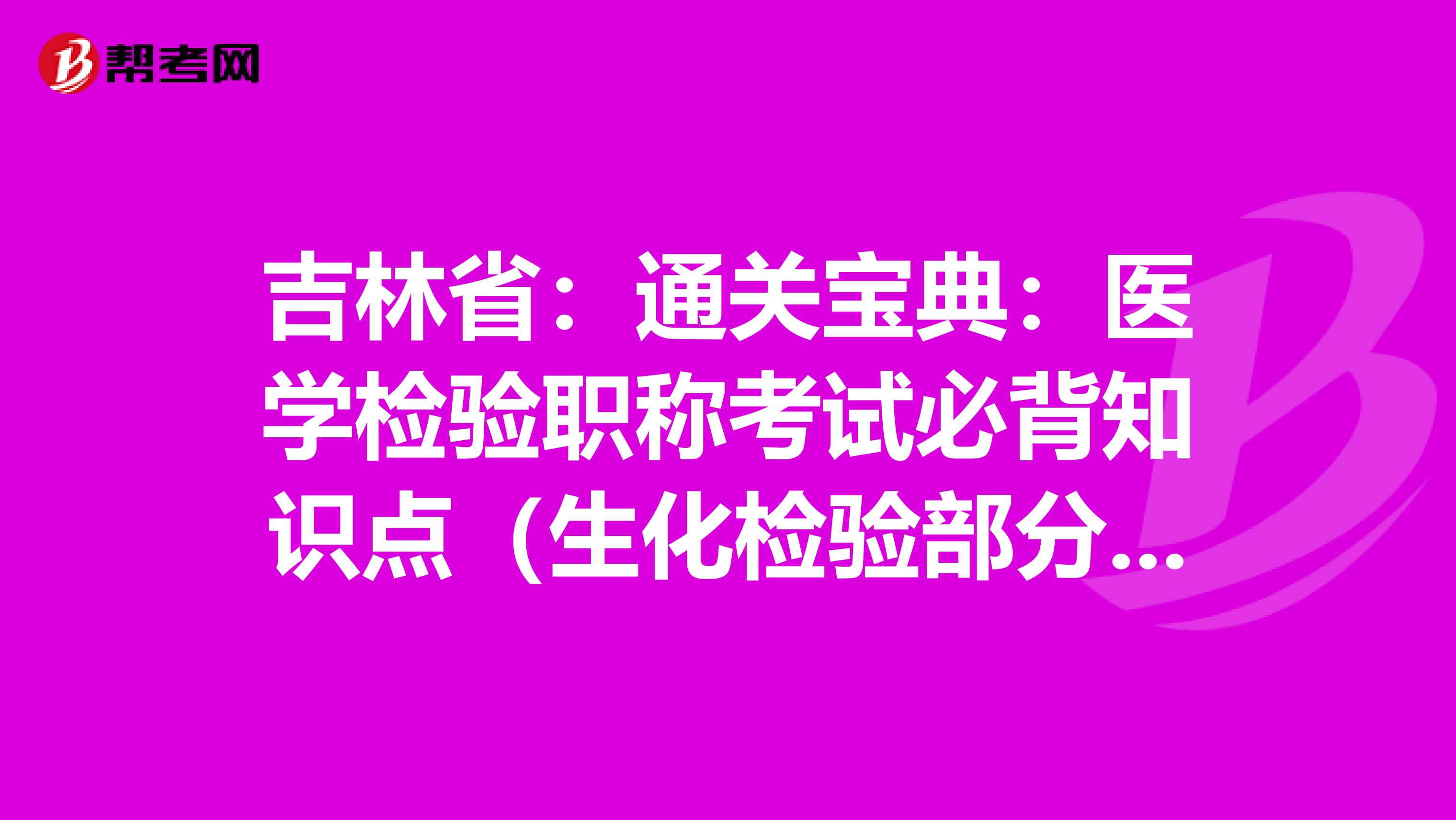 吉林省：通关宝典：医学检验职称考试必背知识点（生化检验部分上）