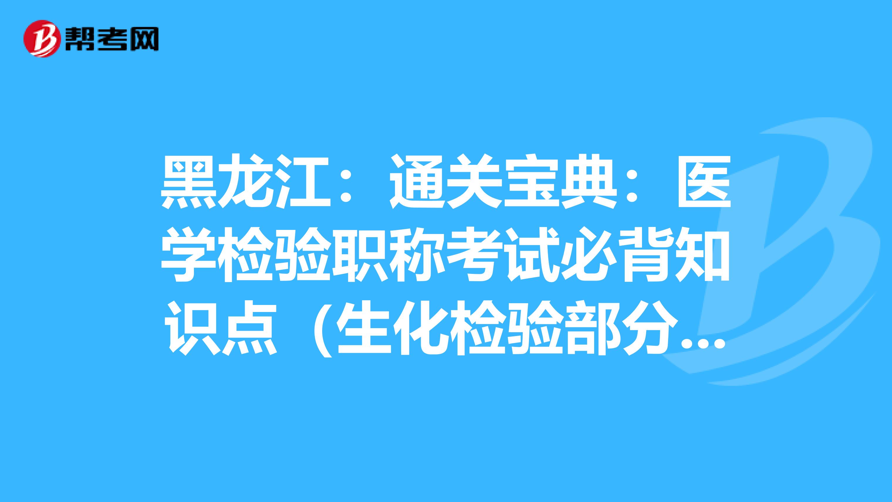 黑龙江：通关宝典：医学检验职称考试必背知识点（生化检验部分上）