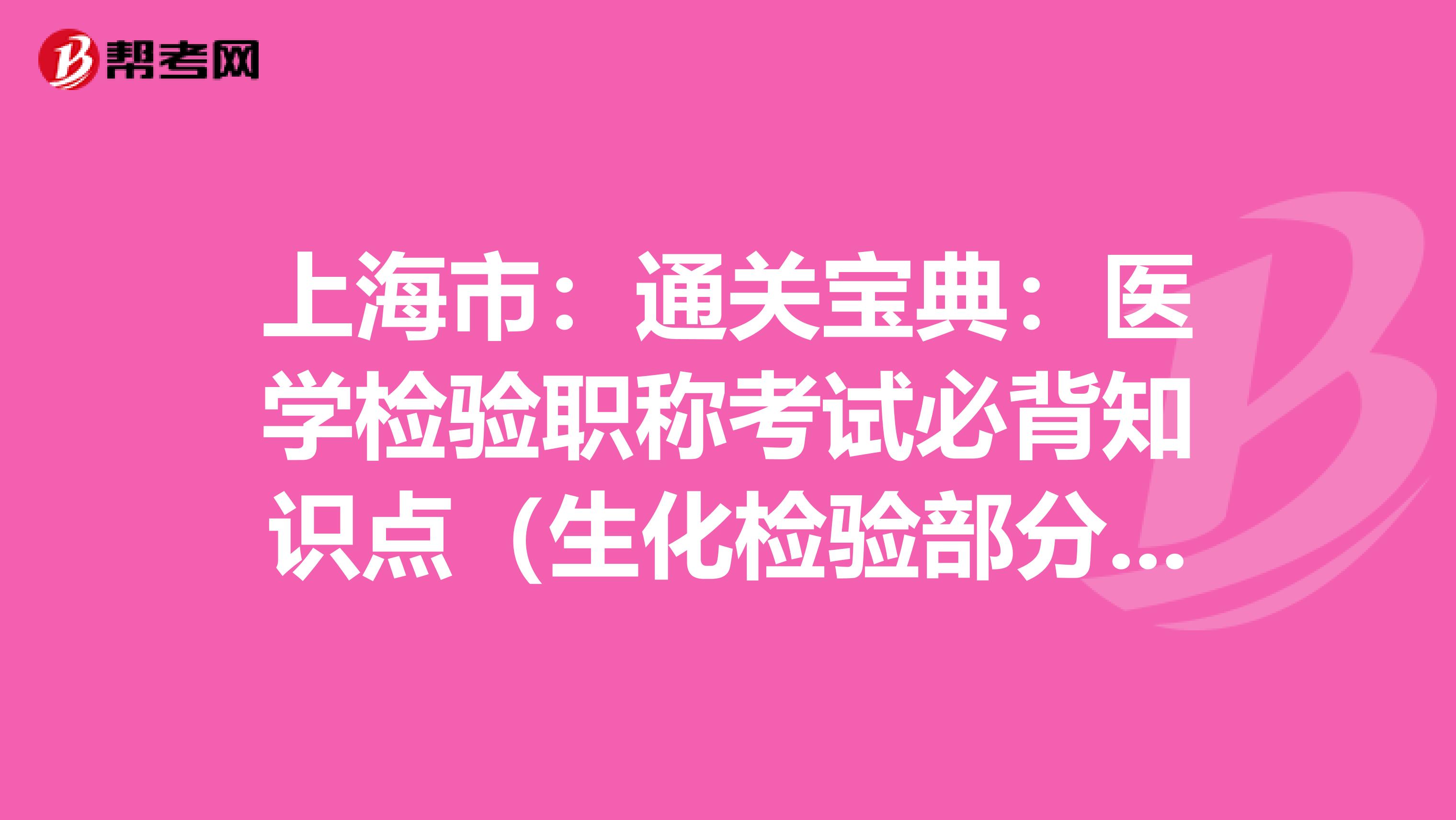 上海市：通关宝典：医学检验职称考试必背知识点（生化检验部分上）