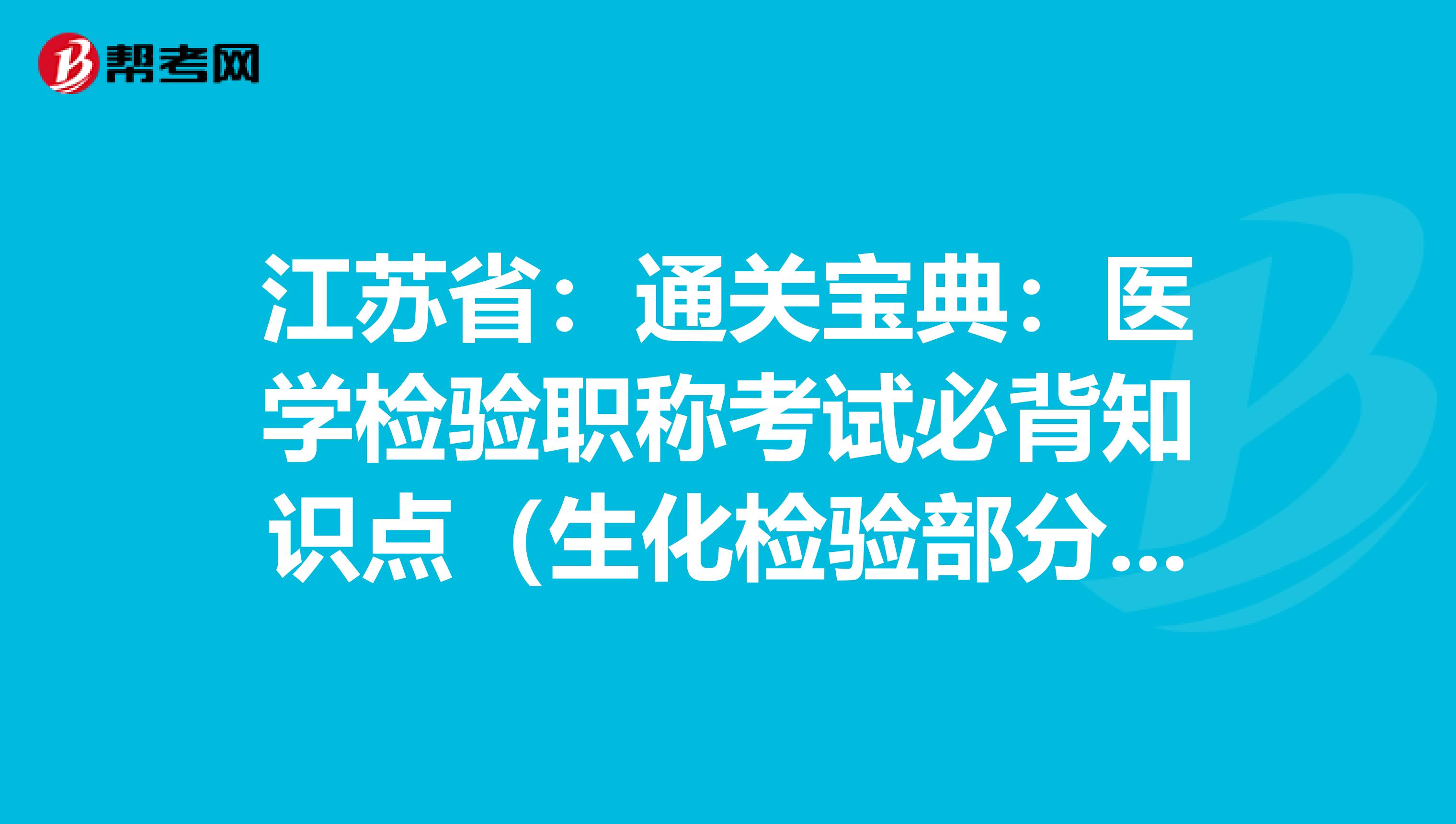 江苏省：通关宝典：医学检验职称考试必背知识点（生化检验部分上）