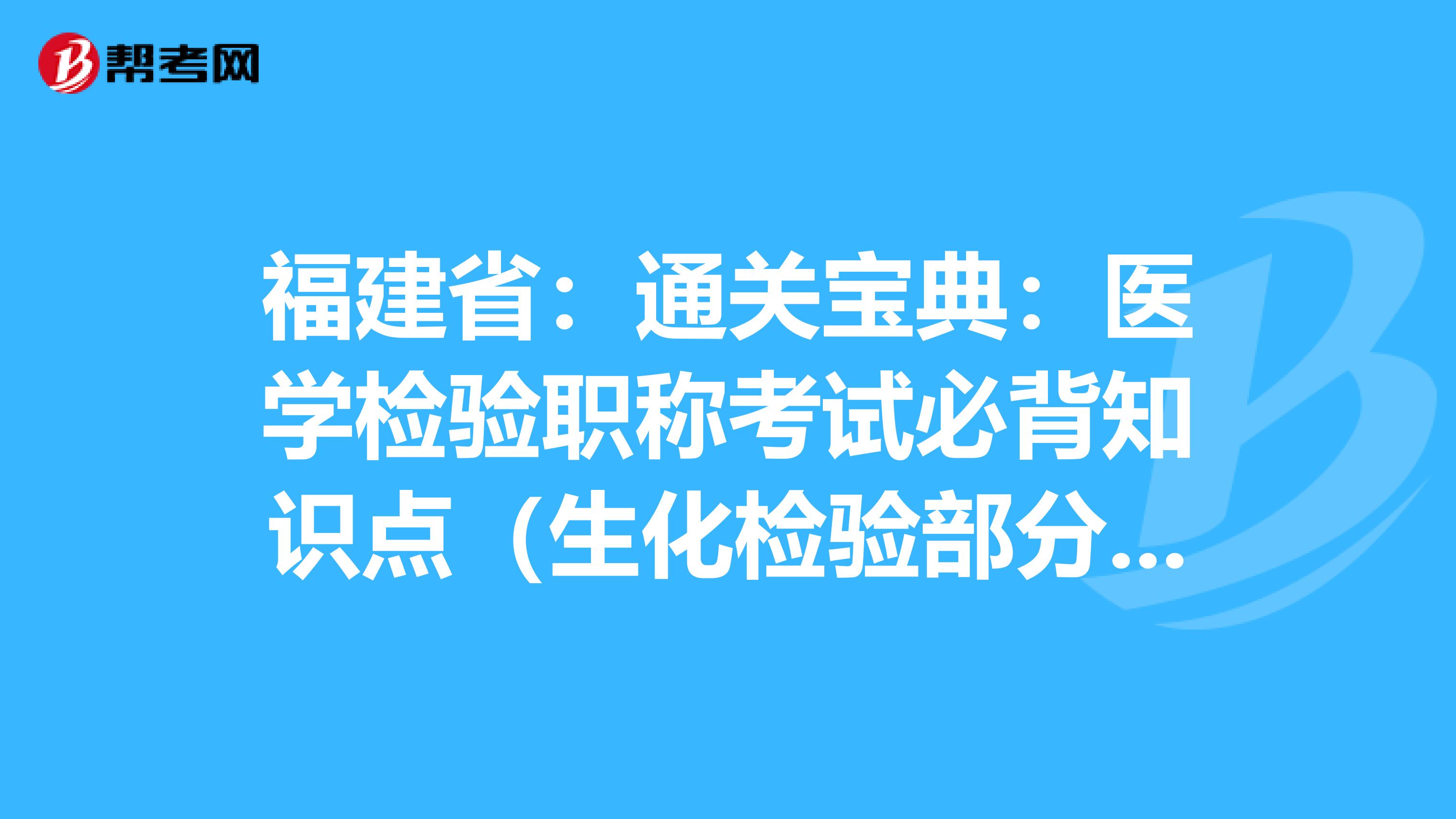 福建省：通关宝典：医学检验职称考试必背知识点（生化检验部分上）