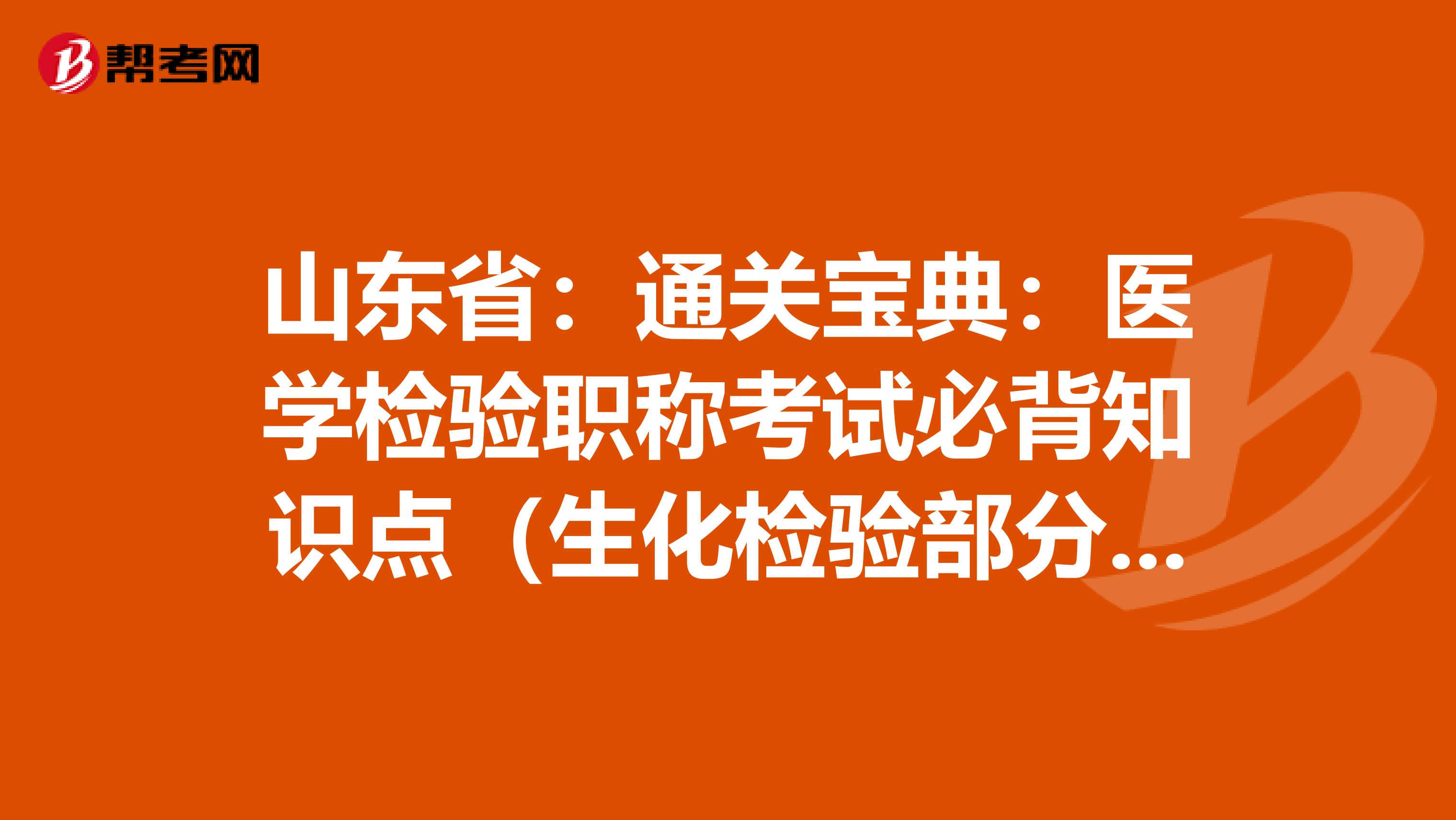 山东省：通关宝典：医学检验职称考试必背知识点（生化检验部分上）