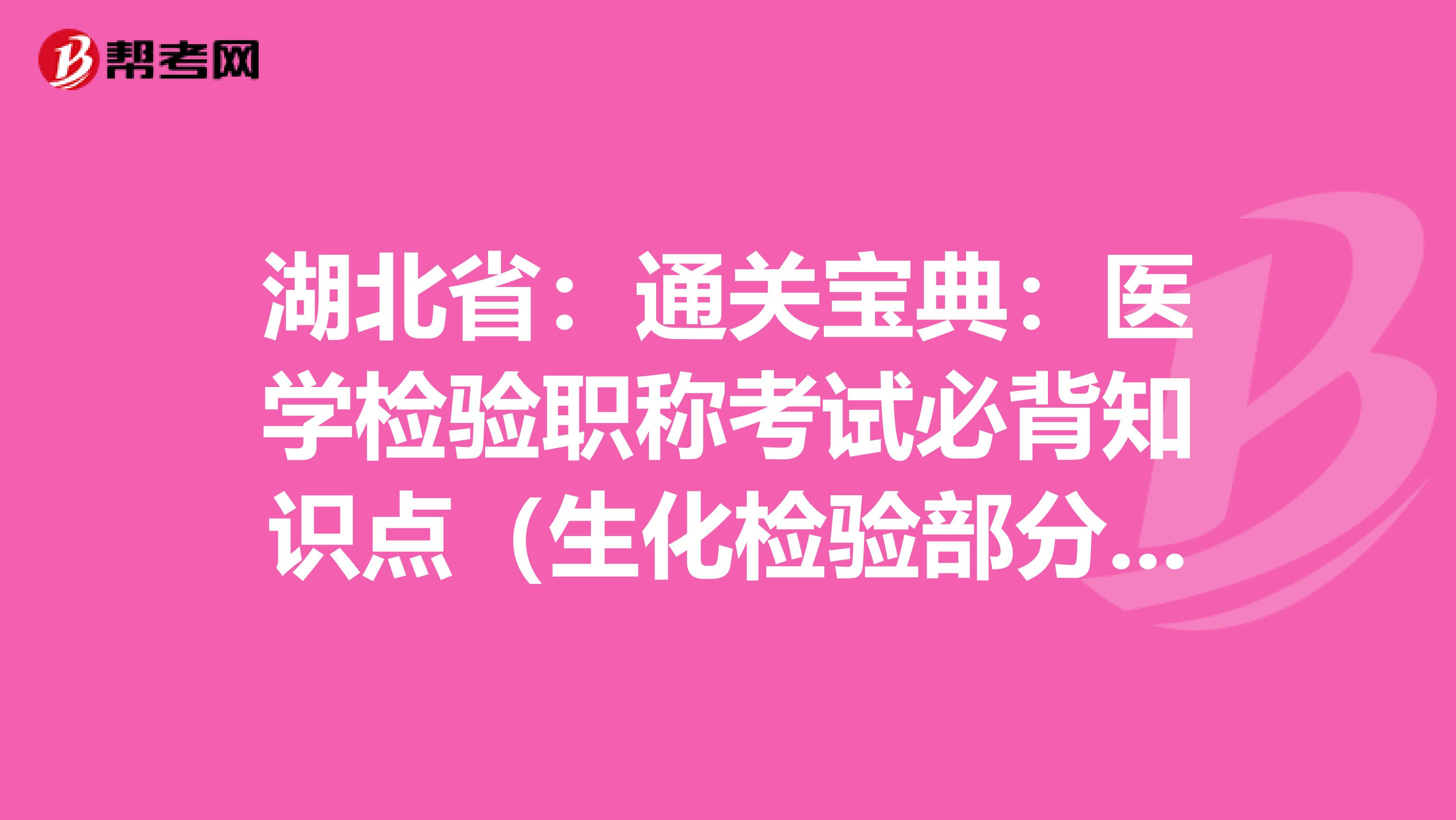 湖北省：通关宝典：医学检验职称考试必背知识点（生化检验部分上）