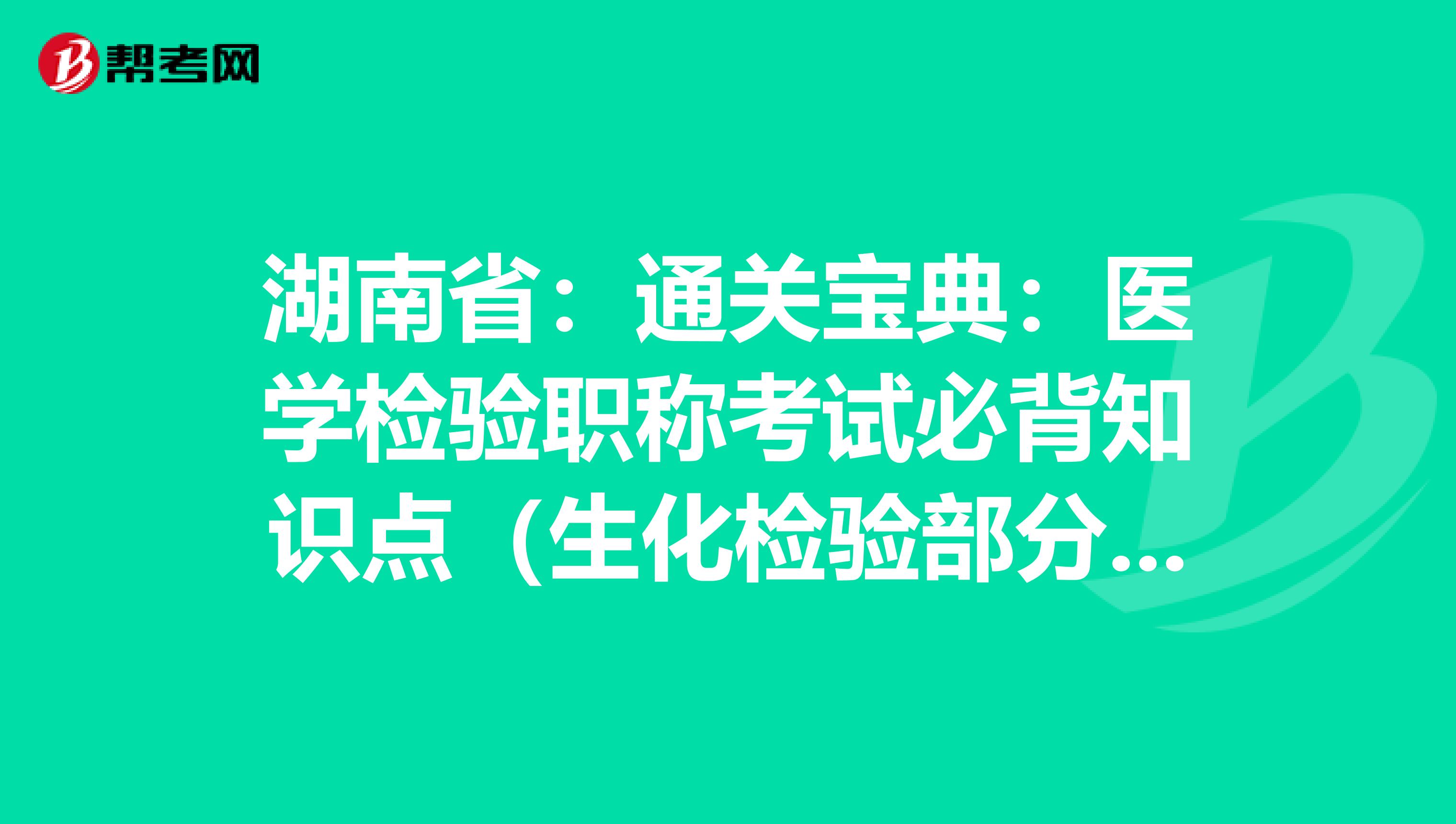 湖南省：通关宝典：医学检验职称考试必背知识点（生化检验部分上）
