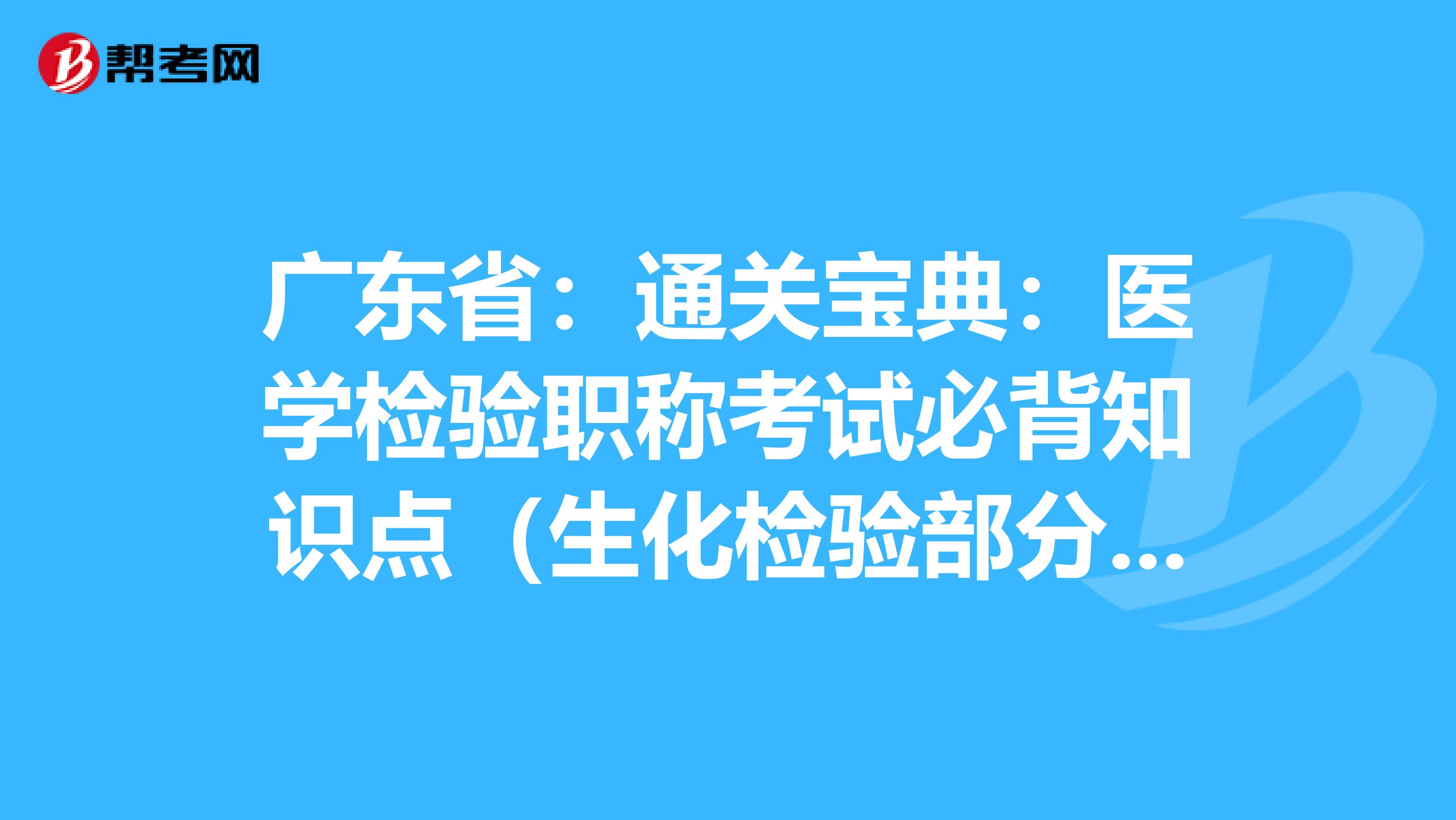 广东省：通关宝典：医学检验职称考试必背知识点（生化检验部分上）