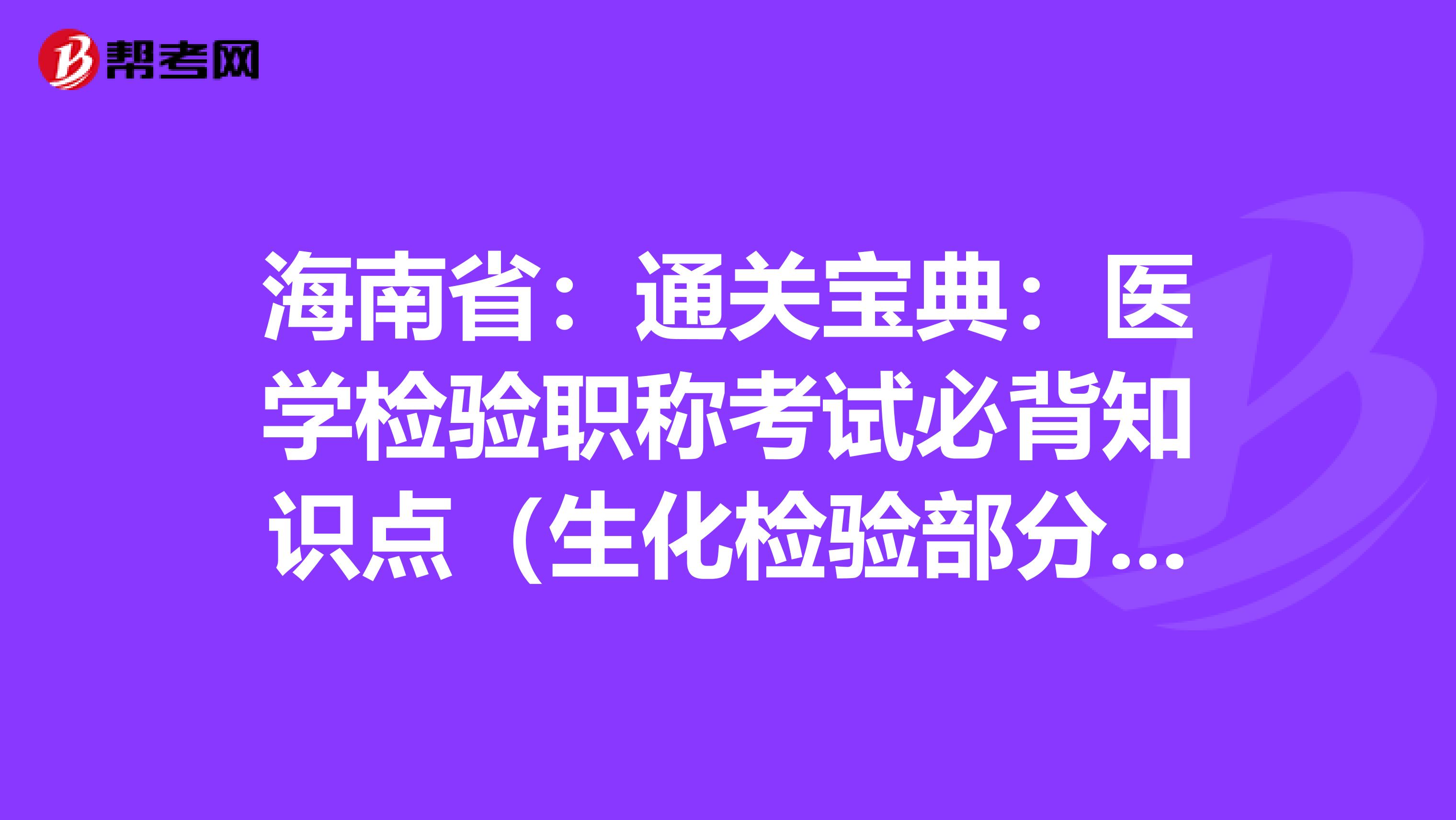 海南省：通关宝典：医学检验职称考试必背知识点（生化检验部分上）