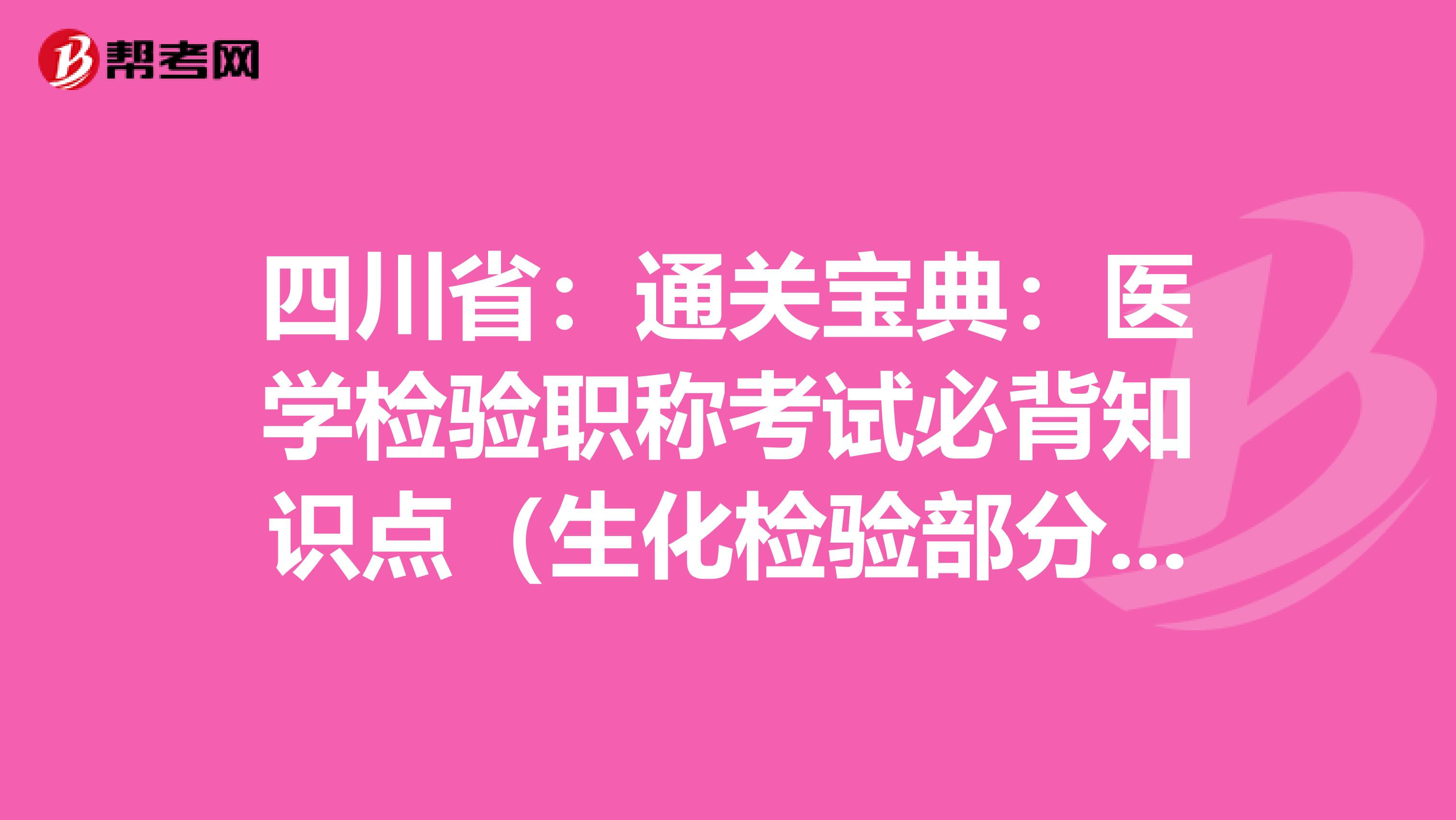 四川省：通关宝典：医学检验职称考试必背知识点（生化检验部分上）