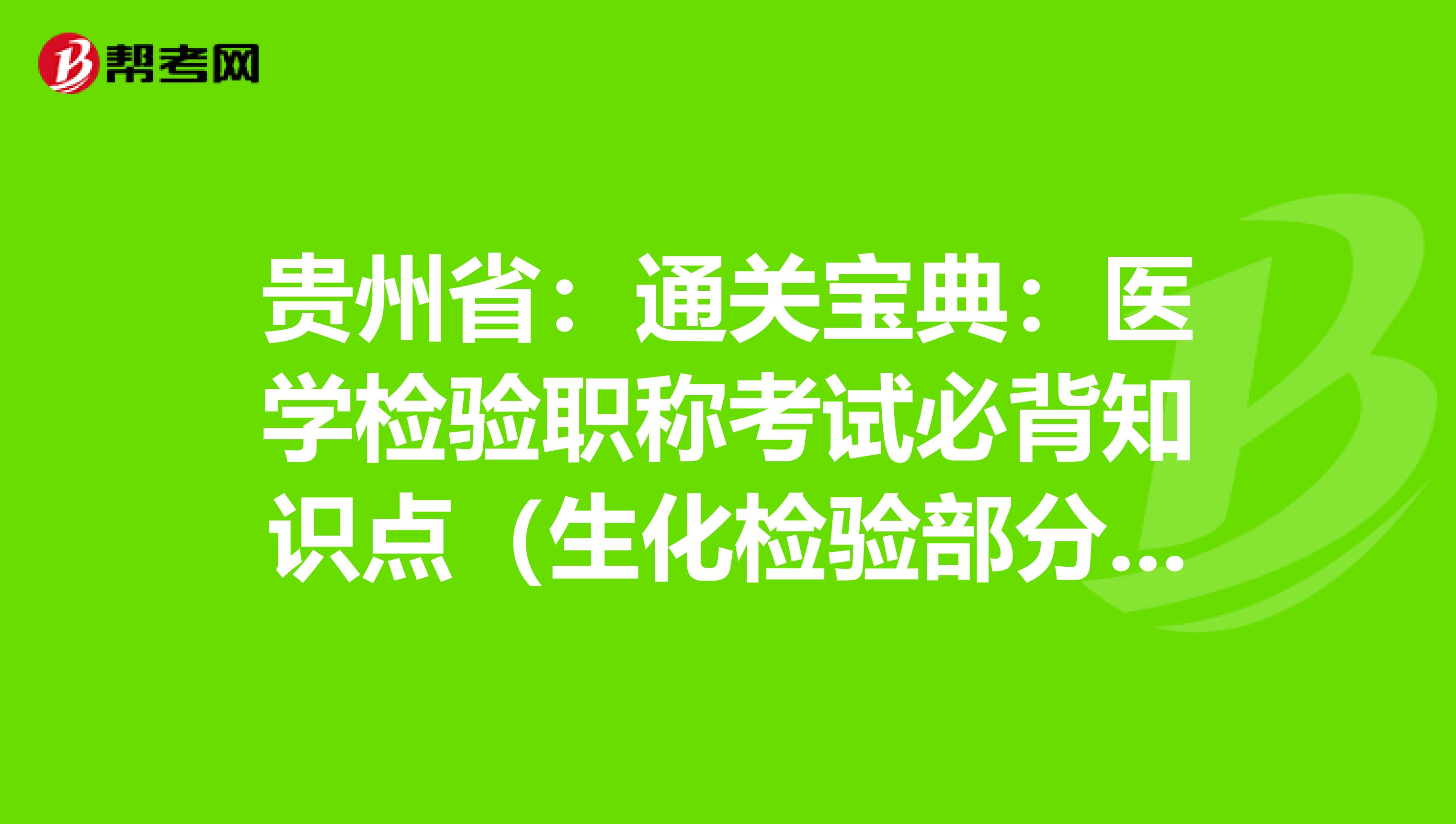 贵州省：通关宝典：医学检验职称考试必背知识点（生化检验部分上）