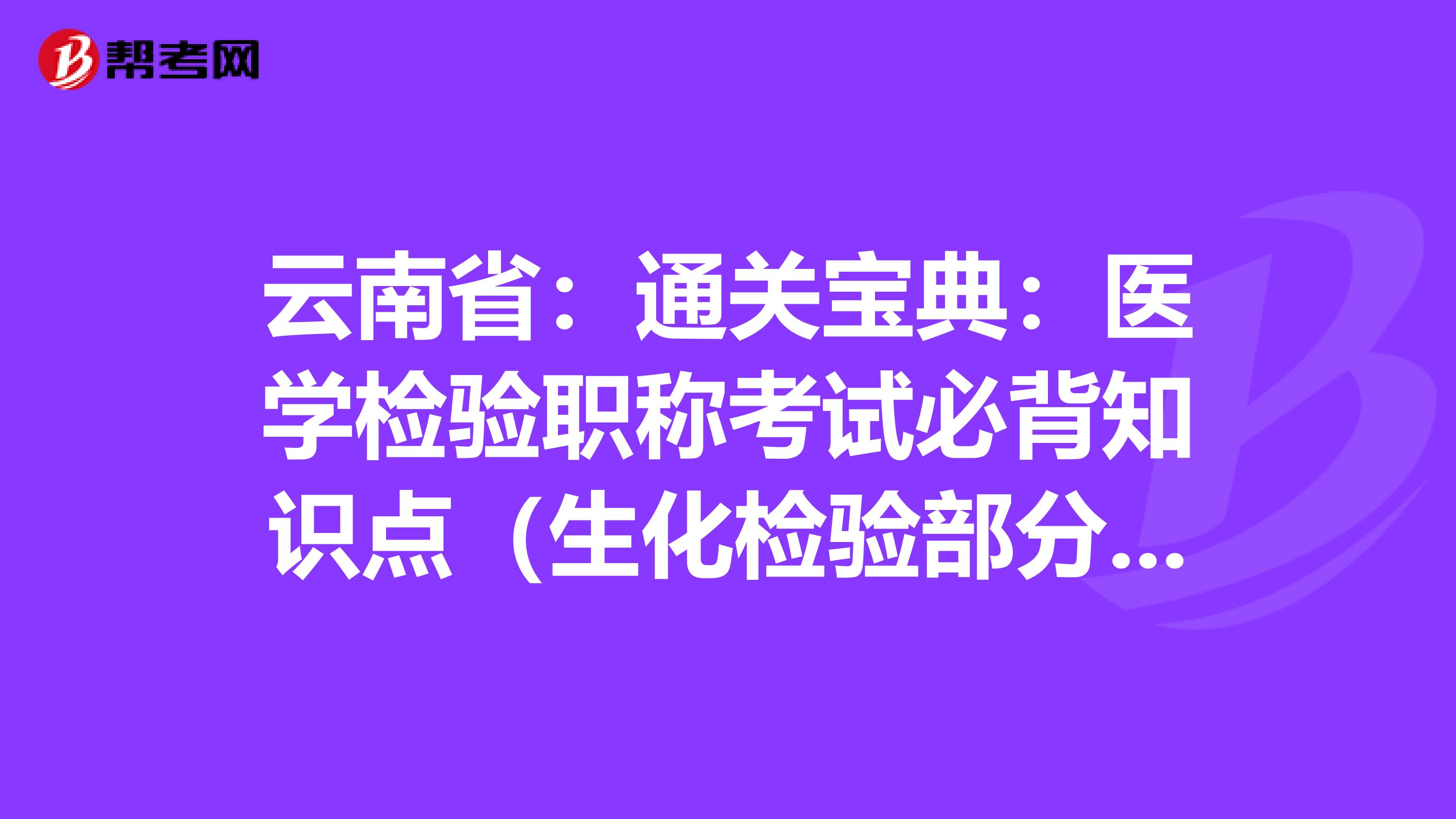 云南省：通关宝典：医学检验职称考试必背知识点（生化检验部分上）