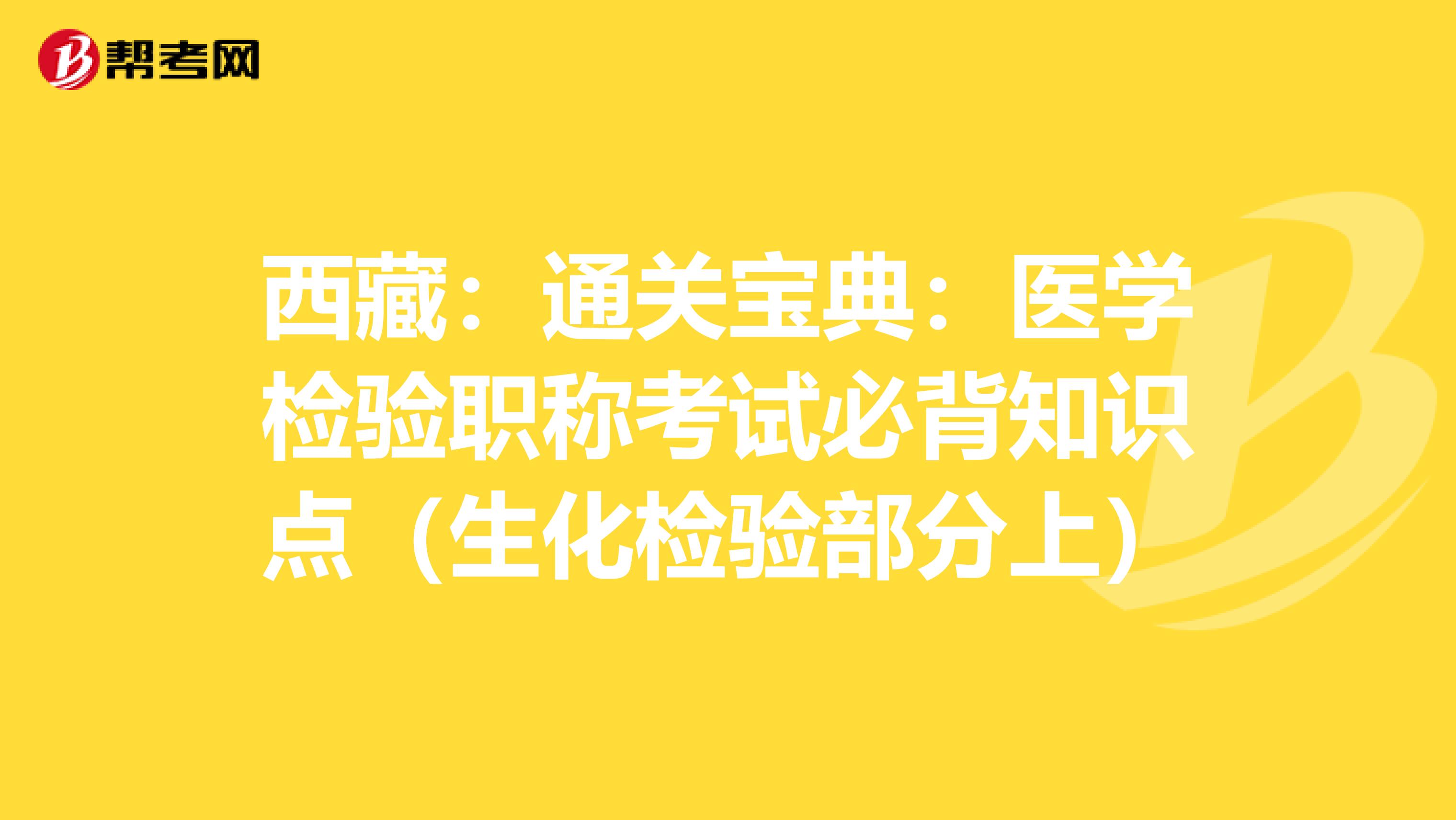 西藏：通关宝典：医学检验职称考试必背知识点（生化检验部分上）