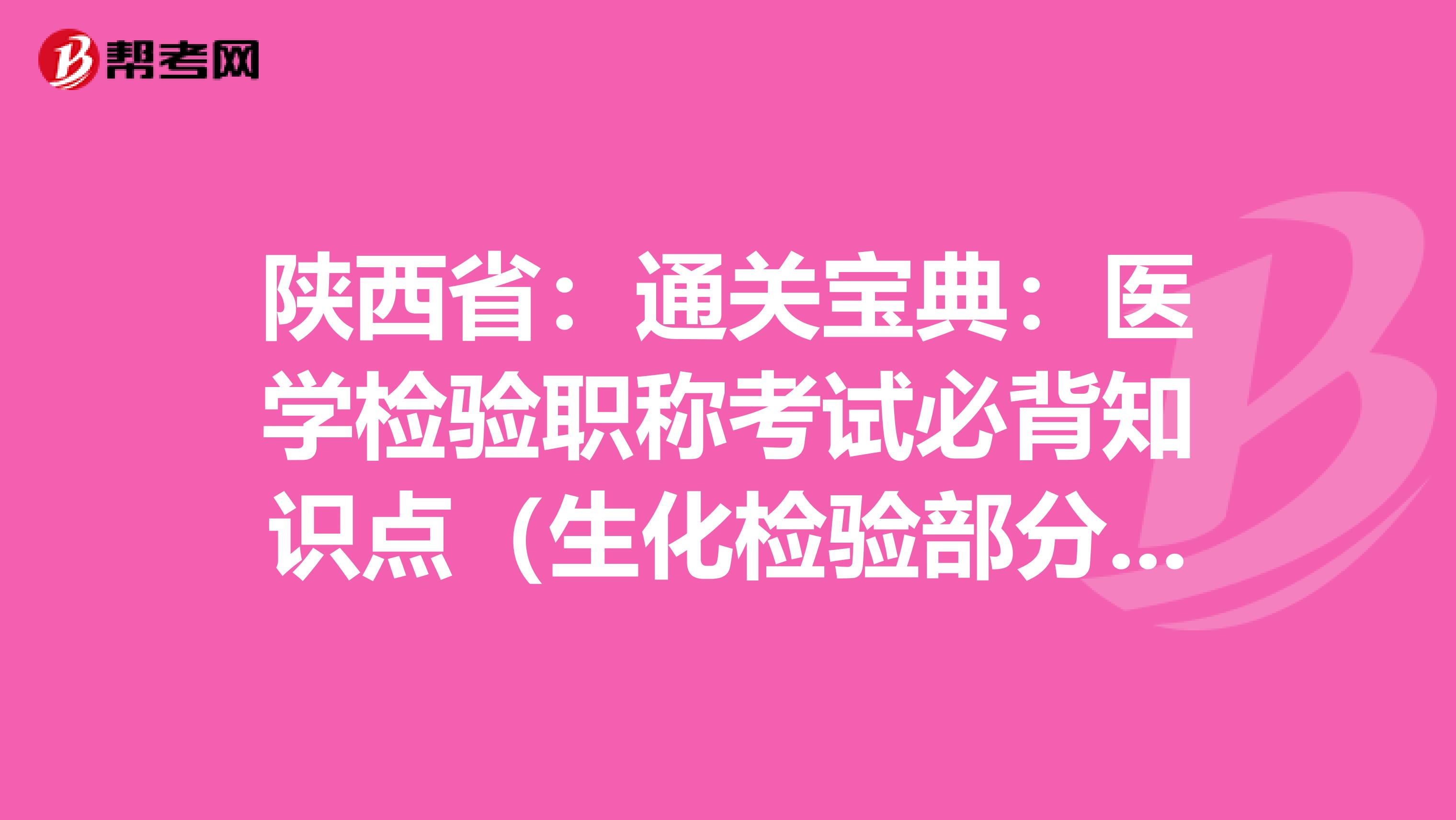 陕西省：通关宝典：医学检验职称考试必背知识点（生化检验部分上）