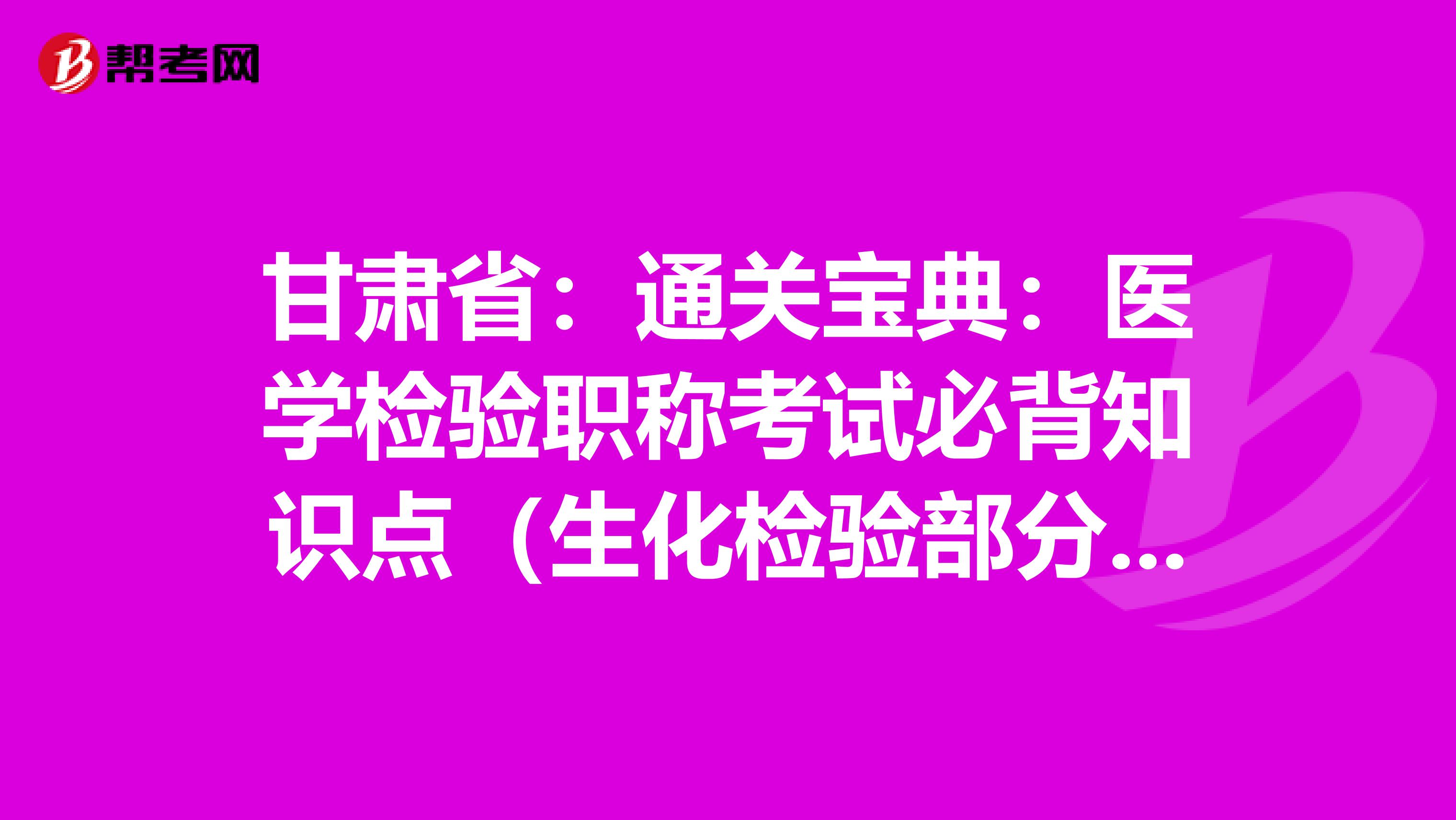 甘肃省：通关宝典：医学检验职称考试必背知识点（生化检验部分上）