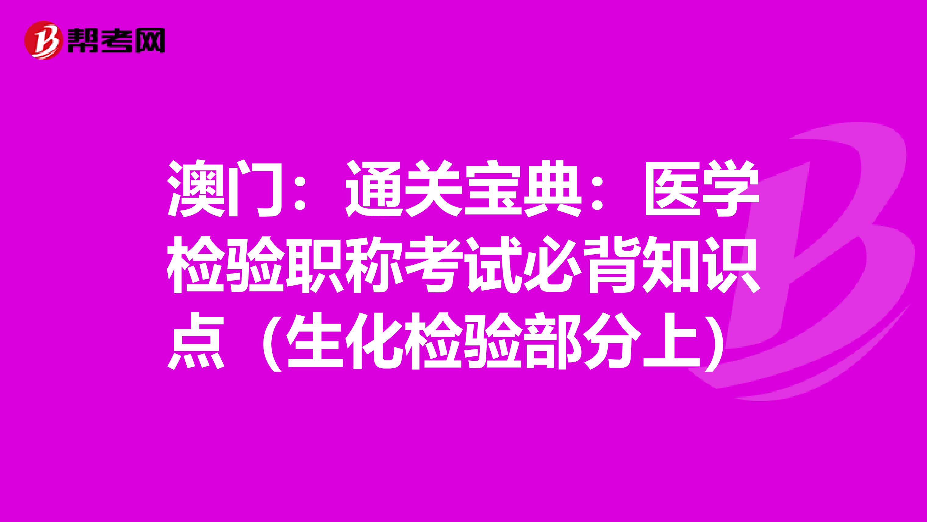 澳门：通关宝典：医学检验职称考试必背知识点（生化检验部分上）