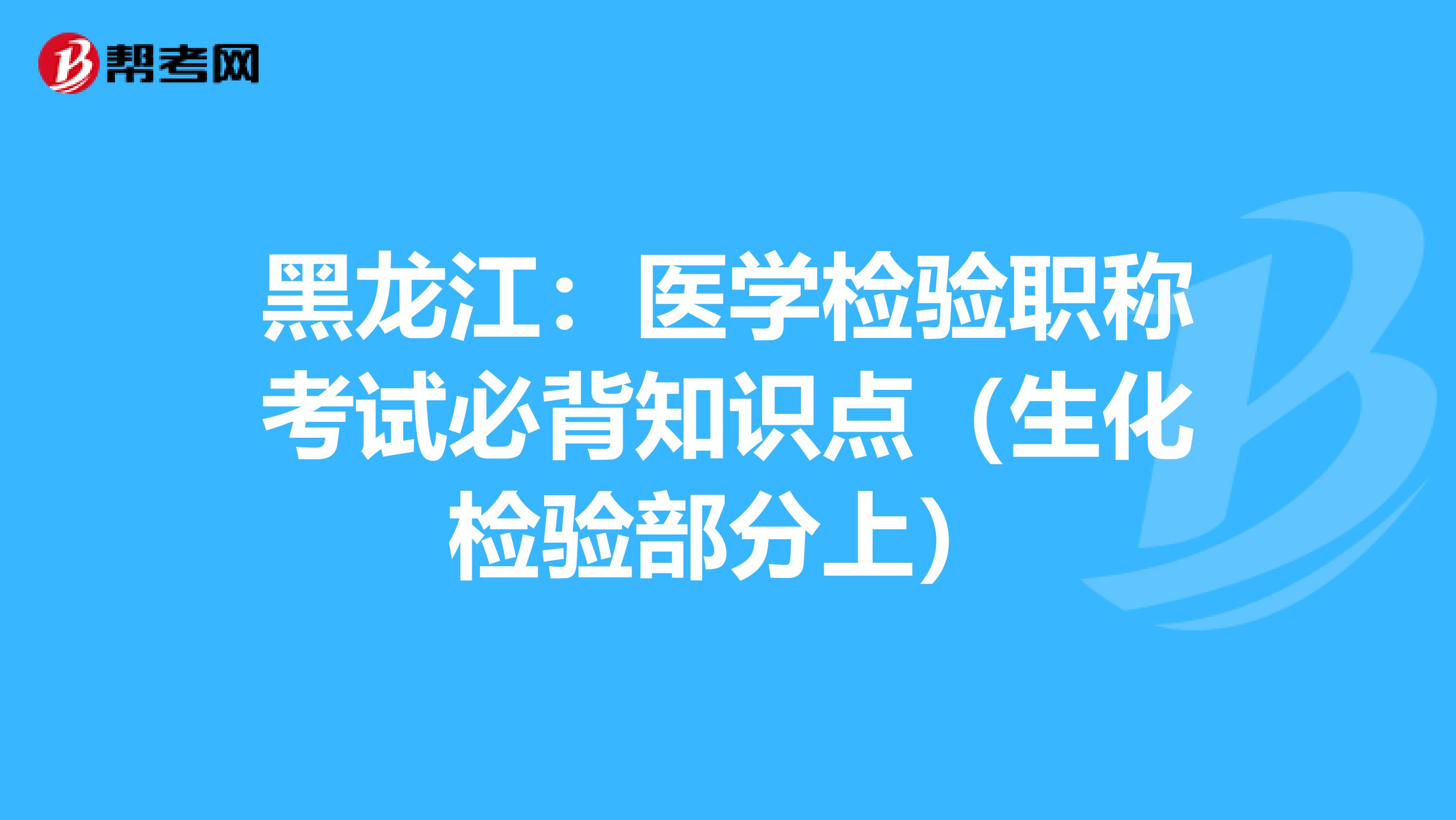 黑龙江：医学检验职称考试必背知识点（生化检验部分上）