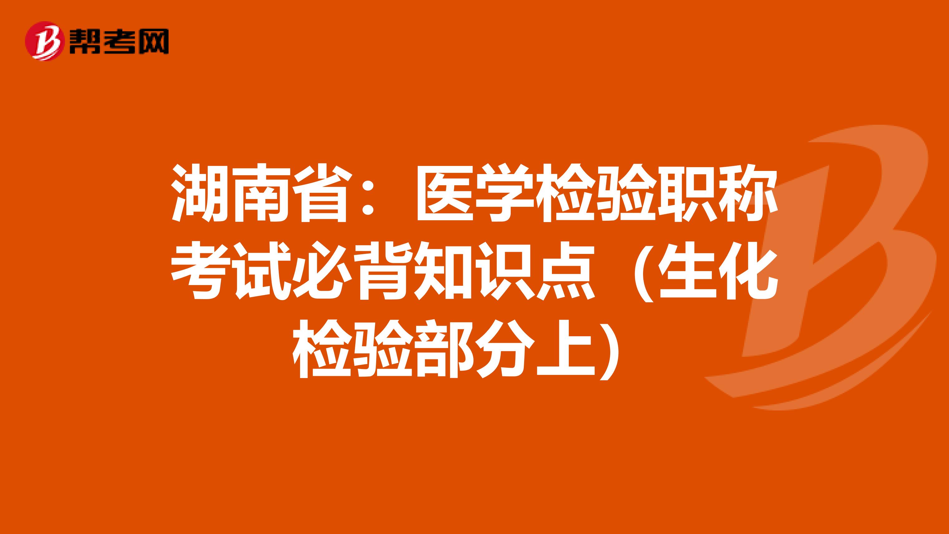 湖南省：医学检验职称考试必背知识点（生化检验部分上）