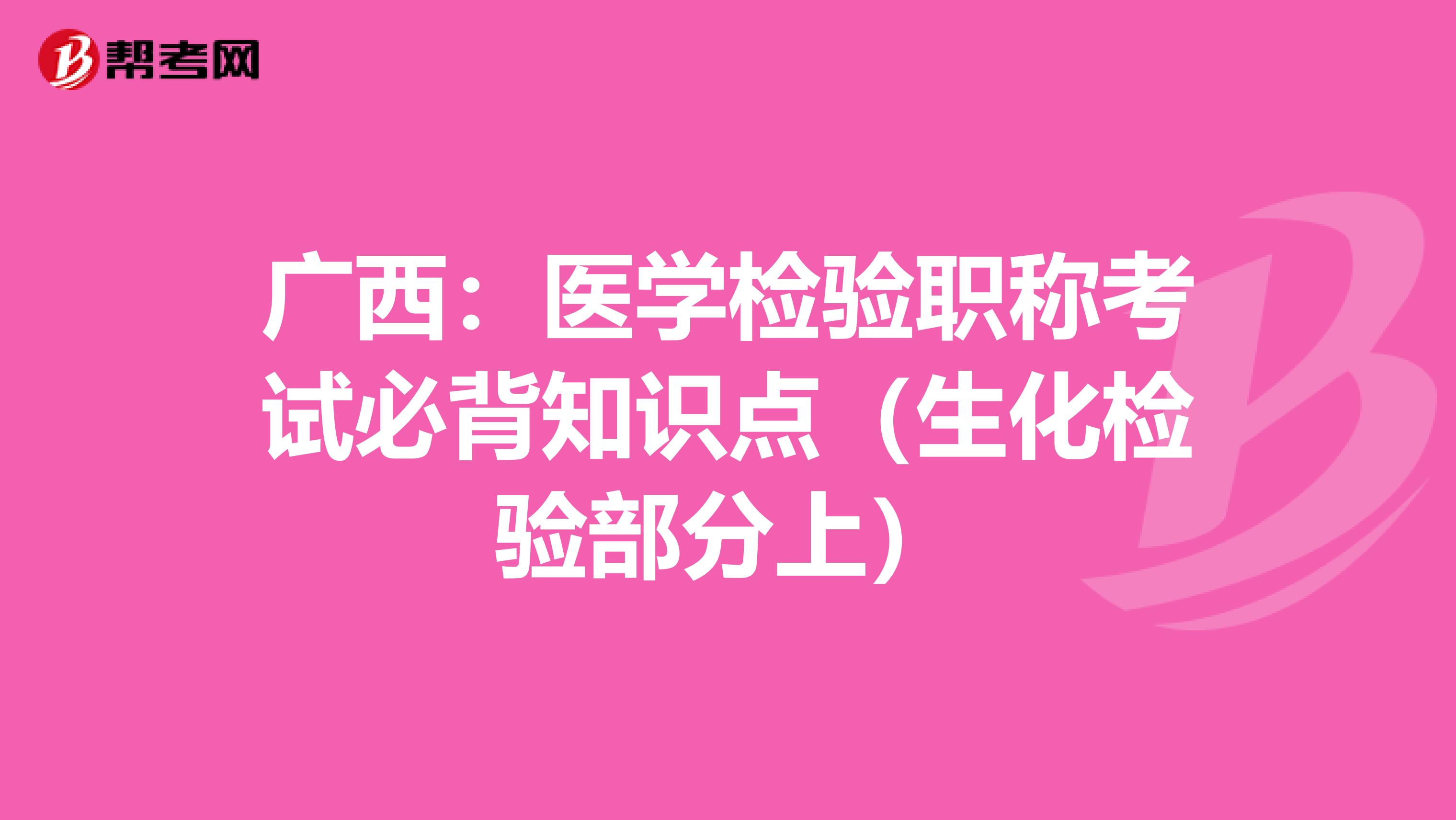 广西：医学检验职称考试必背知识点（生化检验部分上）