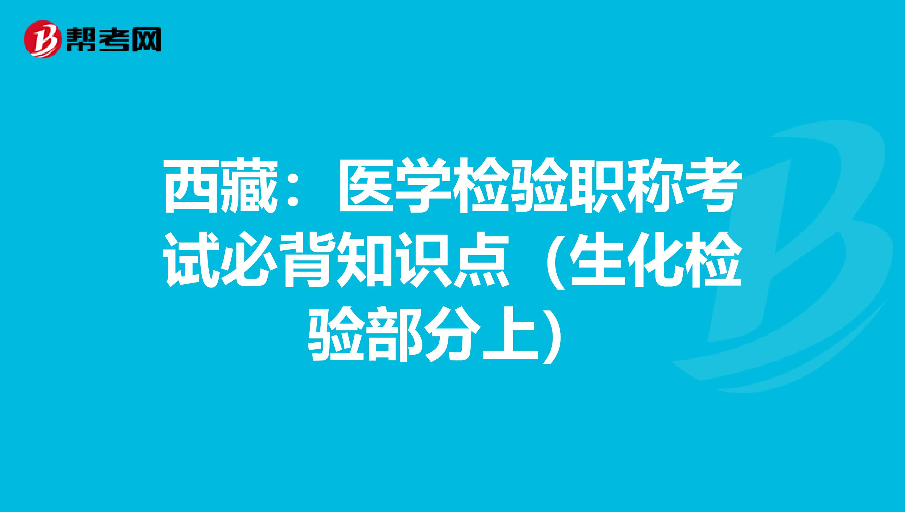 西藏：医学检验职称考试必背知识点（生化检验部分上）