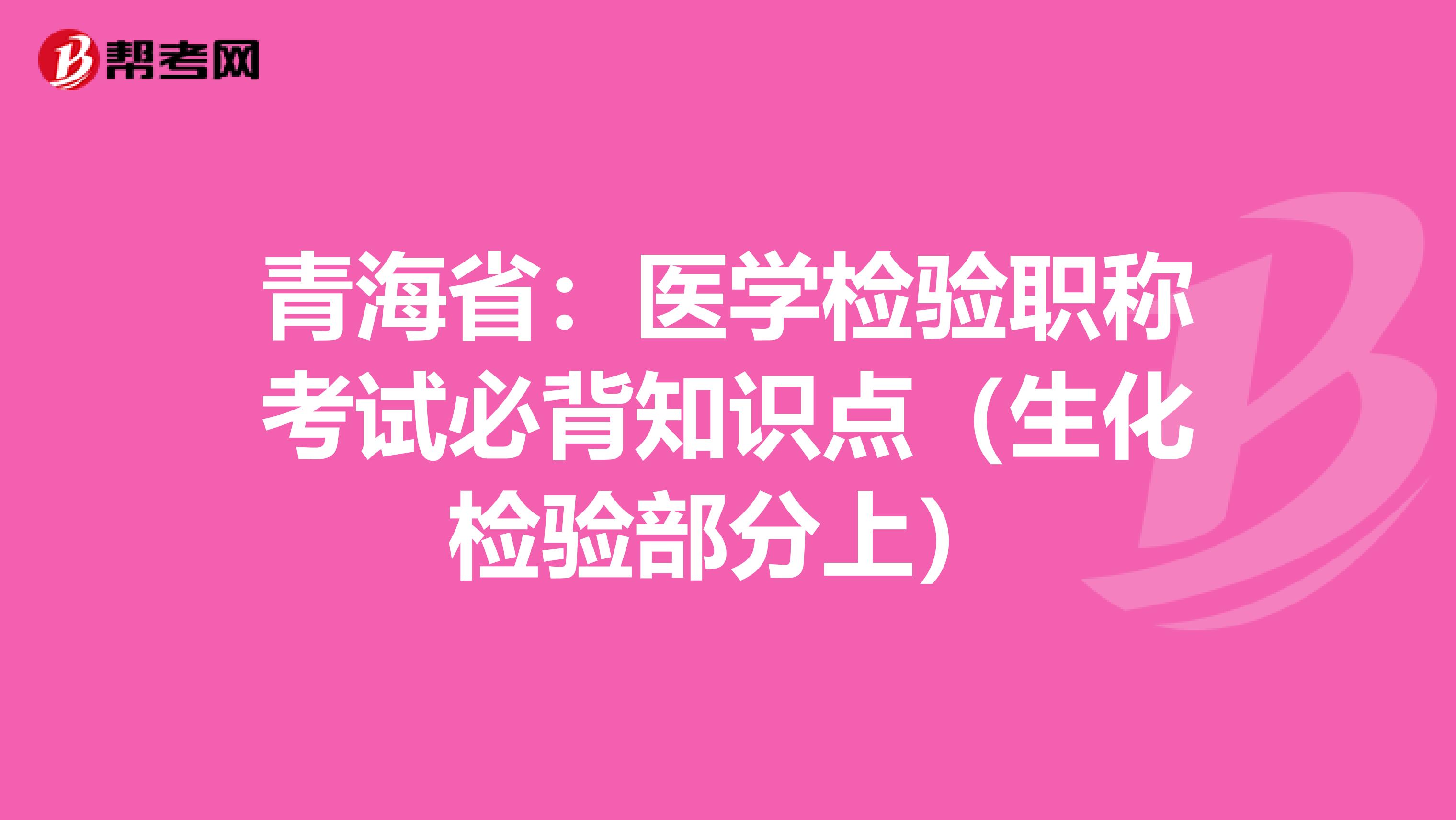 青海省：医学检验职称考试必背知识点（生化检验部分上）