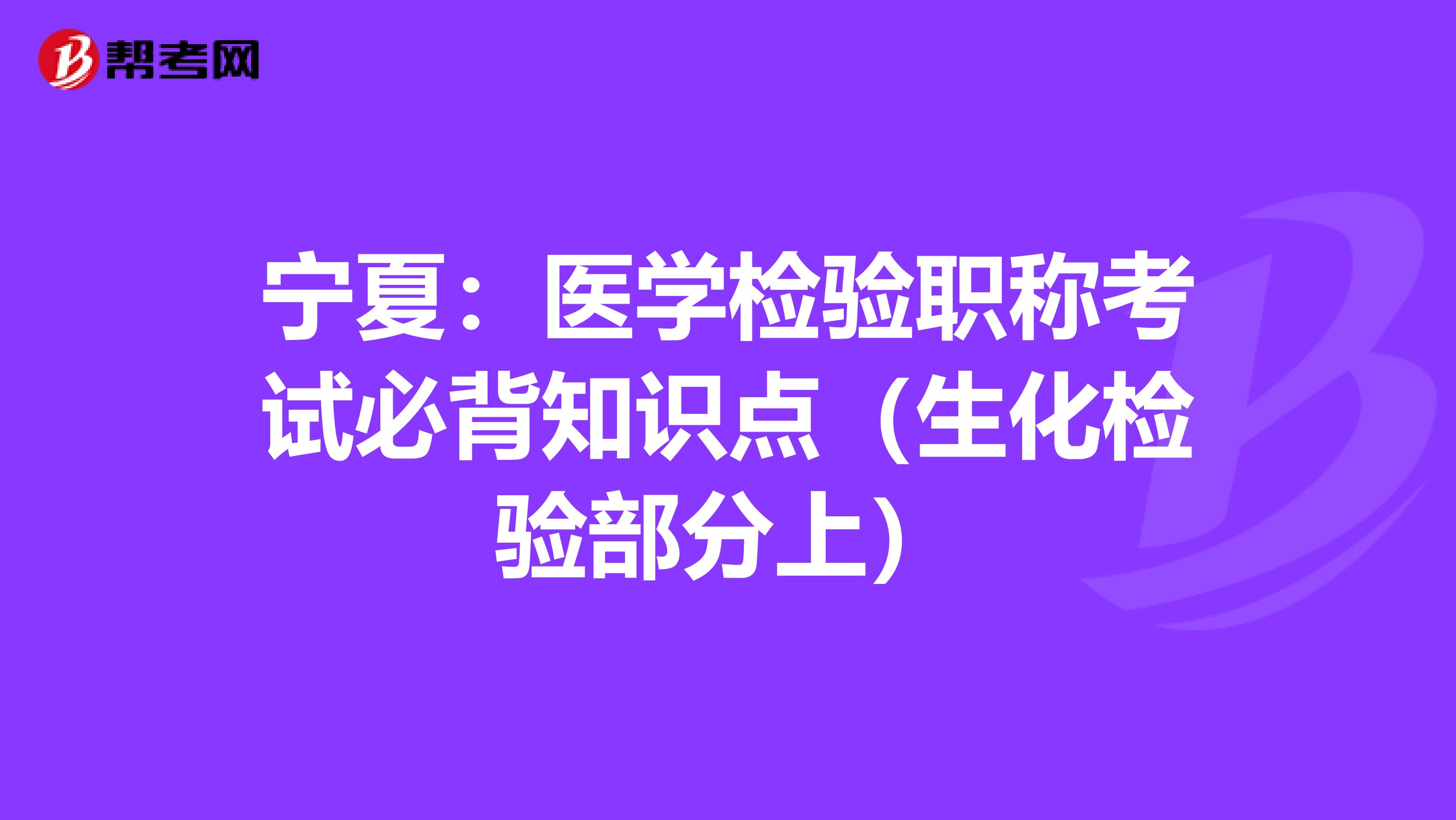 宁夏：医学检验职称考试必背知识点（生化检验部分上）