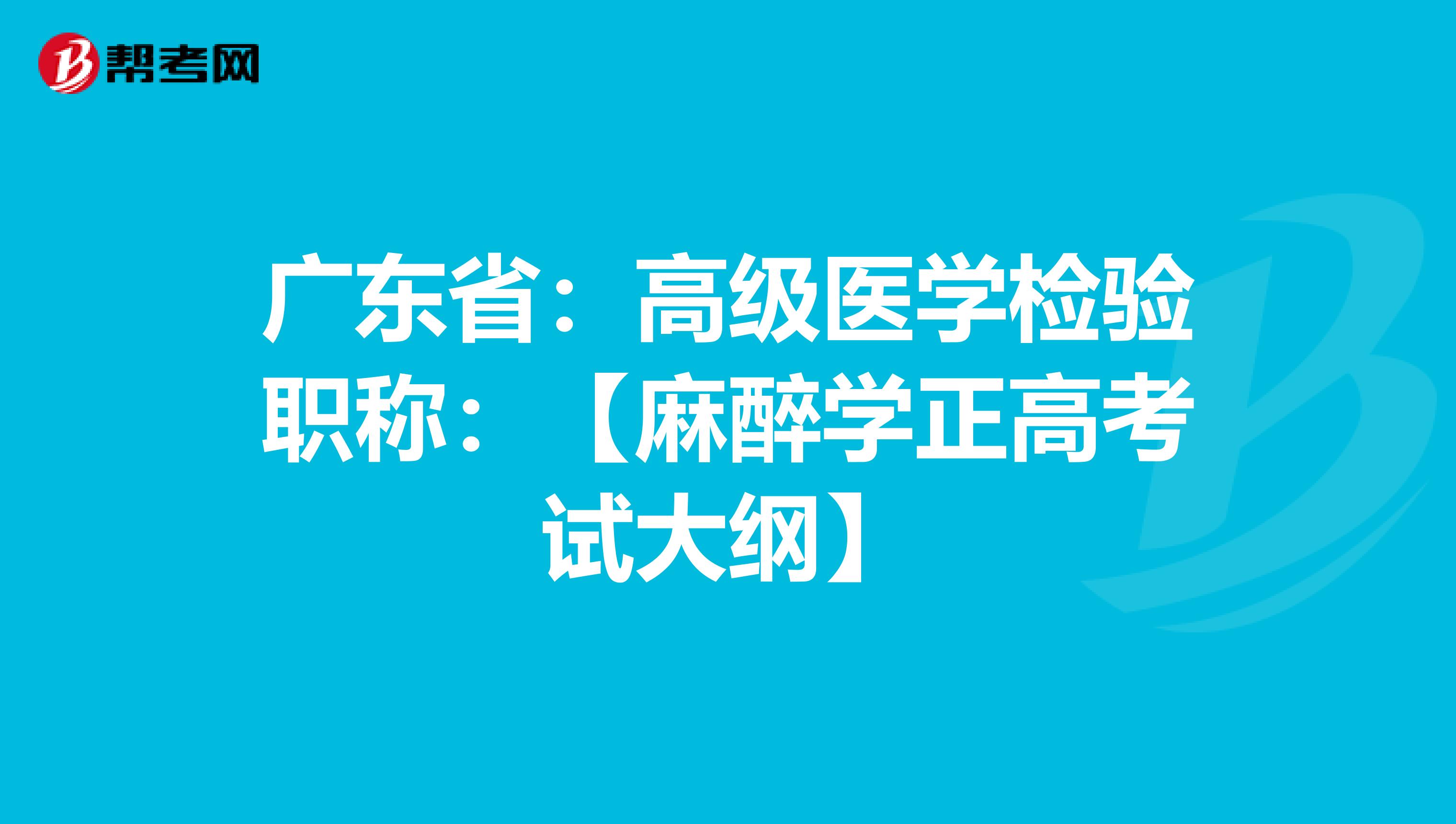 广东省：高级医学检验职称：【麻醉学正高考试大纲】