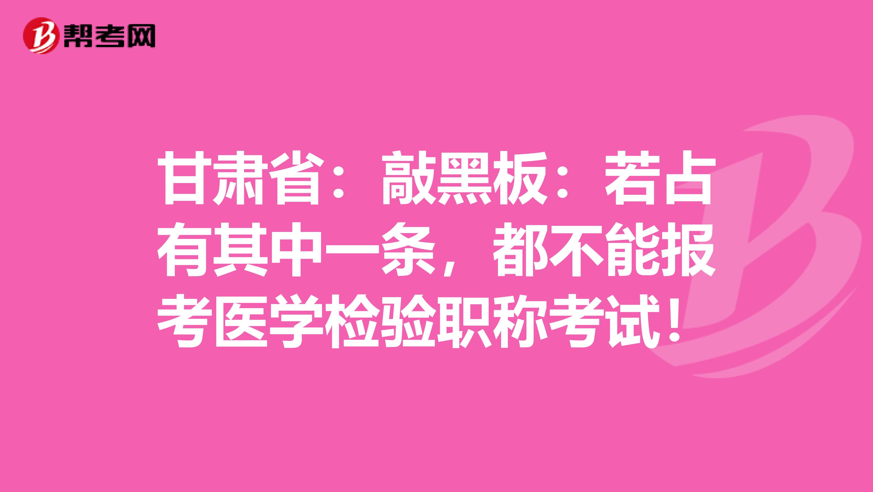 甘肃省：敲黑板：若占有其中一条，都不能报考医学检验职称考试！