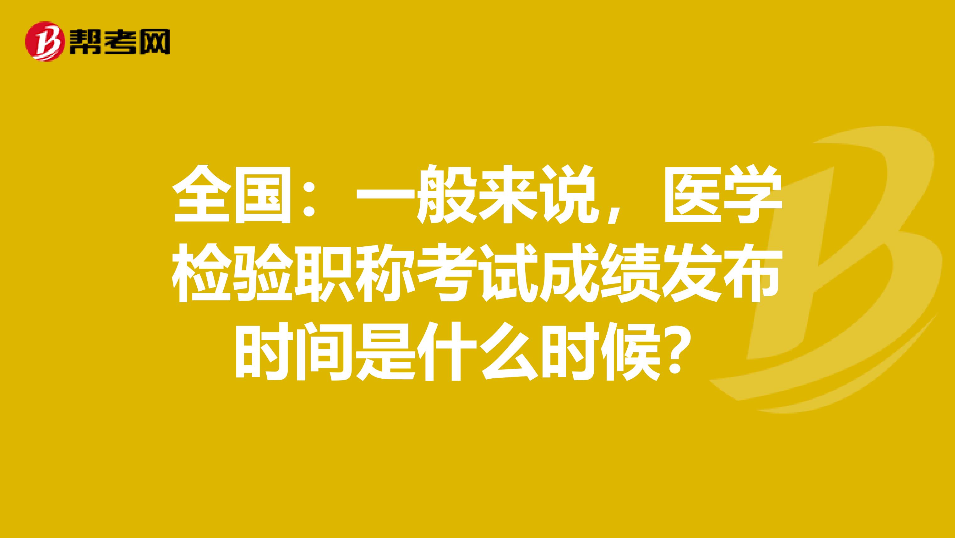 全国：一般来说，医学检验职称考试成绩发布时间是什么时候？