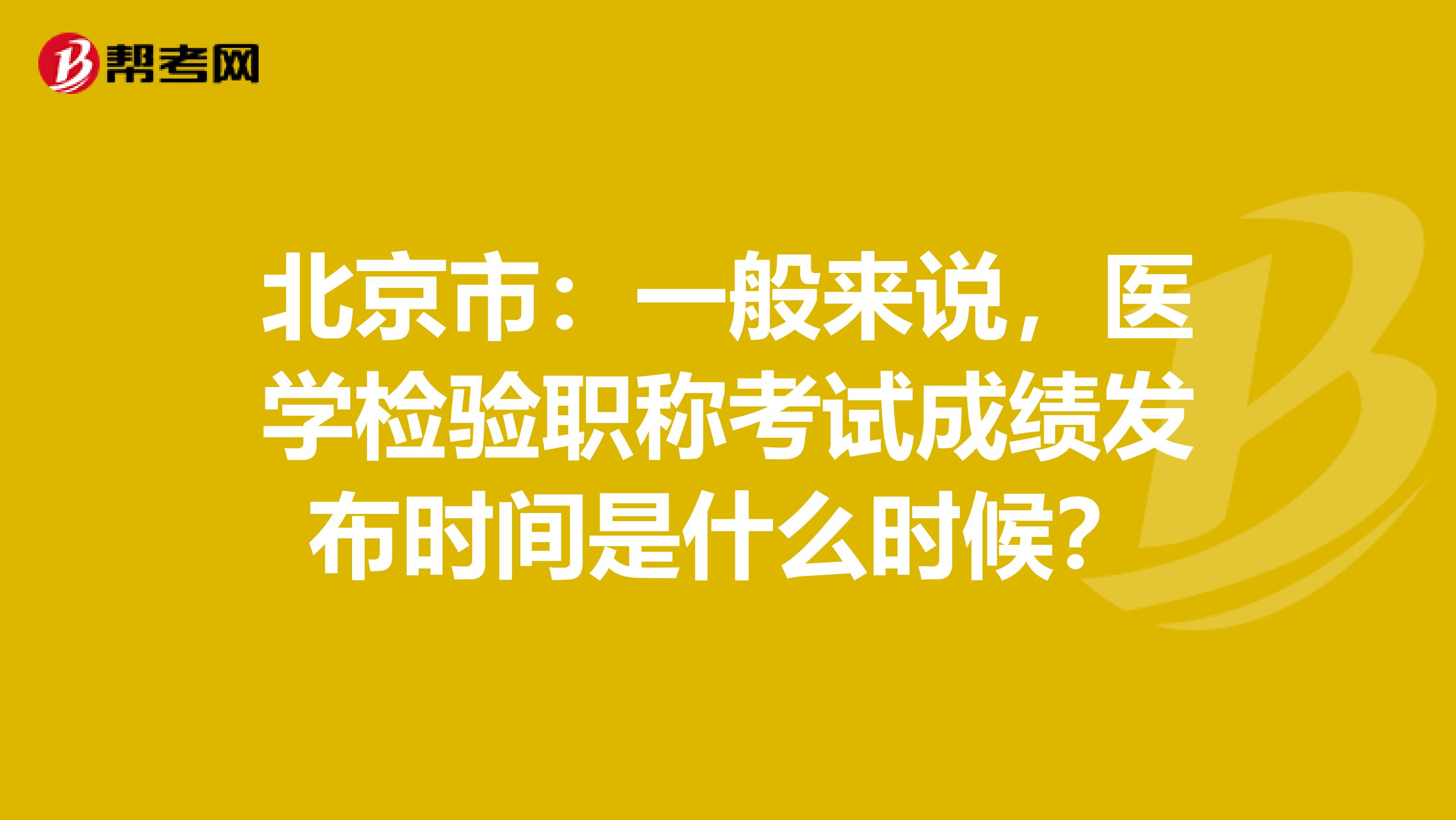 北京市：一般来说，医学检验职称考试成绩发布时间是什么时候？